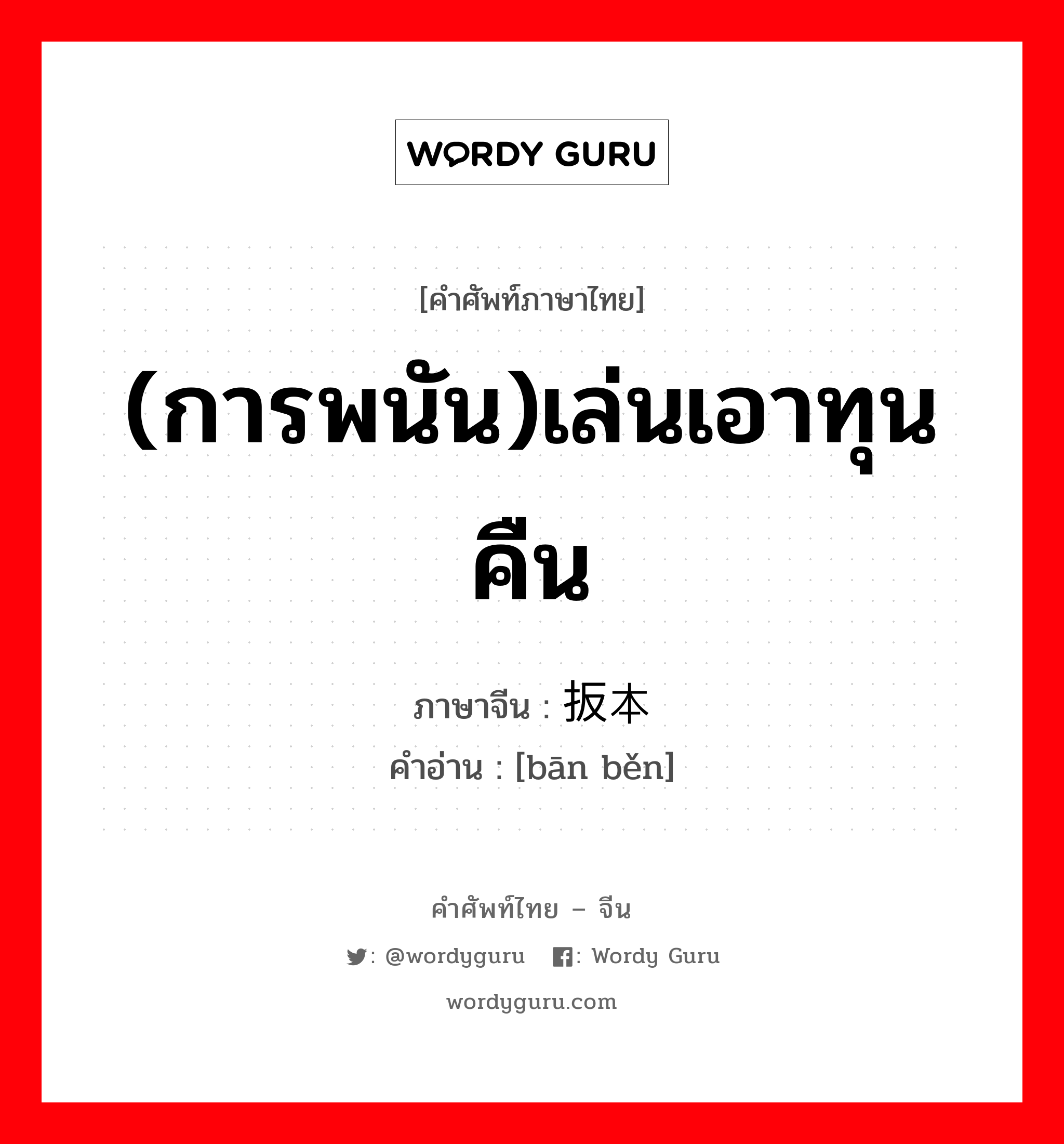 (การพนัน)เล่นเอาทุนคืน ภาษาจีนคืออะไร, คำศัพท์ภาษาไทย - จีน (การพนัน)เล่นเอาทุนคืน ภาษาจีน 扳本 คำอ่าน [bān běn]