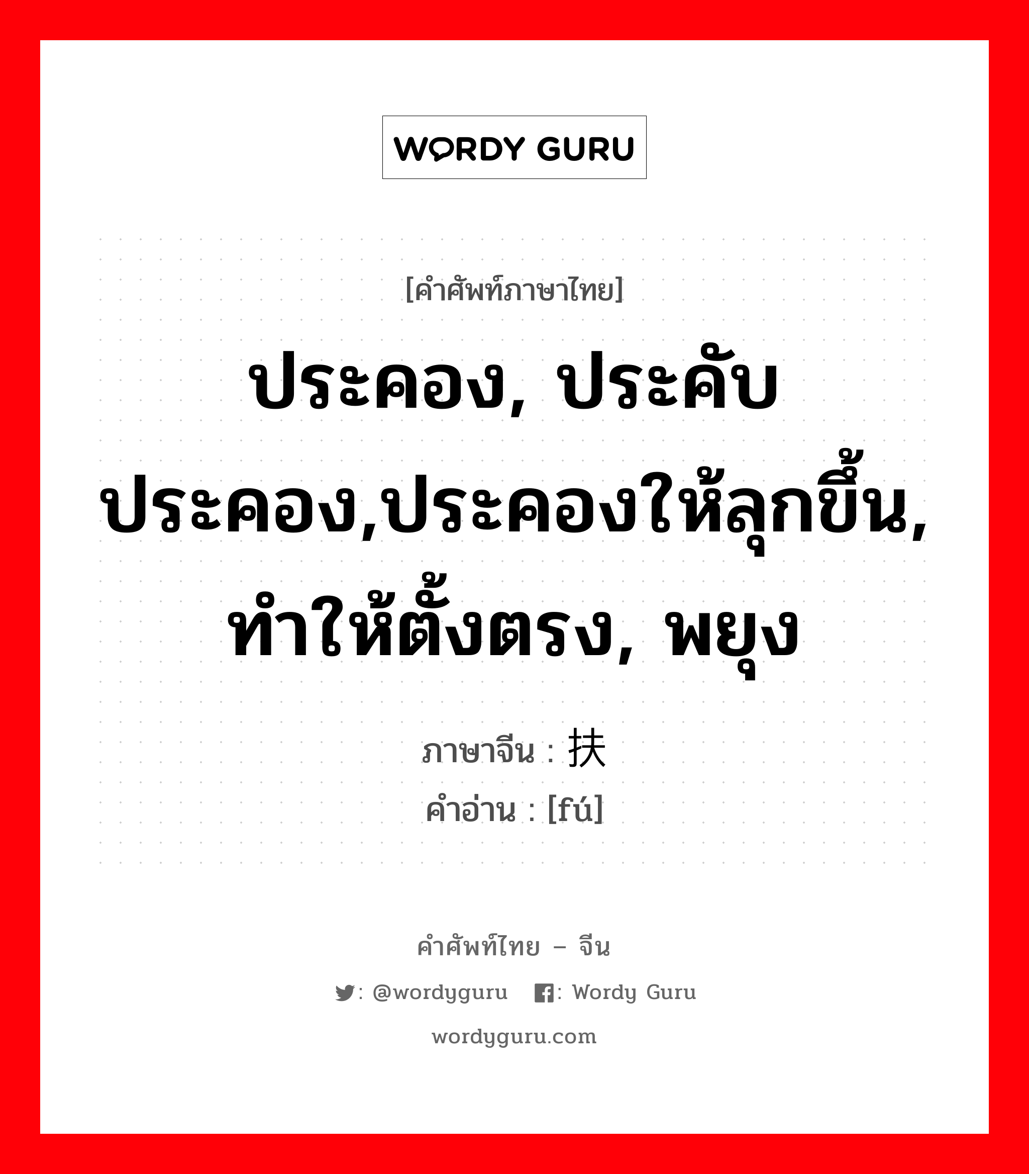 ประคอง, ประคับประคอง,ประคองให้ลุกขึ้น, ทำให้ตั้งตรง, พยุง ภาษาจีนคืออะไร, คำศัพท์ภาษาไทย - จีน ประคอง, ประคับประคอง,ประคองให้ลุกขึ้น, ทำให้ตั้งตรง, พยุง ภาษาจีน 扶 คำอ่าน [fú]