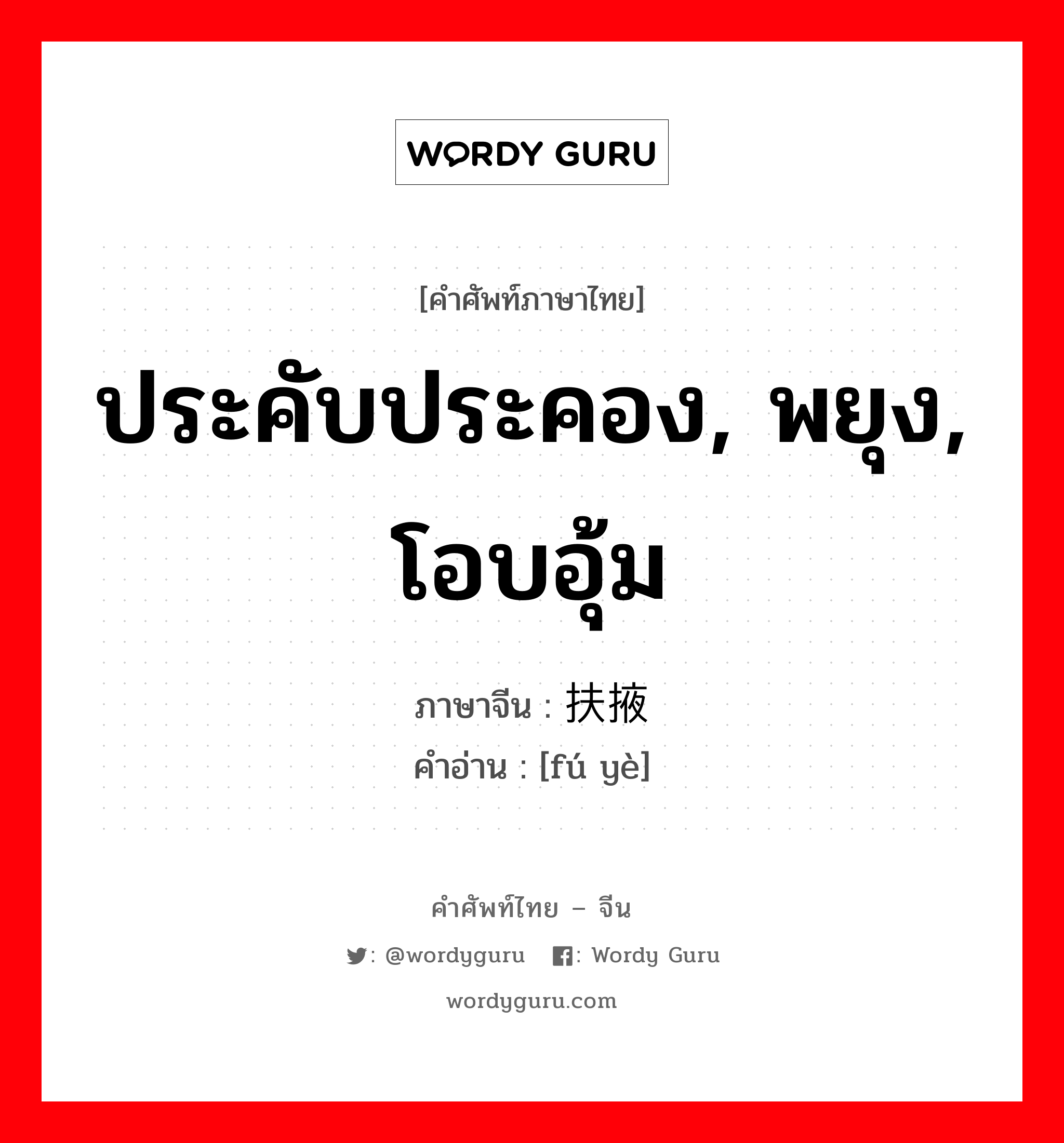 ประคับประคอง, พยุง, โอบอุ้ม ภาษาจีนคืออะไร, คำศัพท์ภาษาไทย - จีน ประคับประคอง, พยุง, โอบอุ้ม ภาษาจีน 扶掖 คำอ่าน [fú yè]