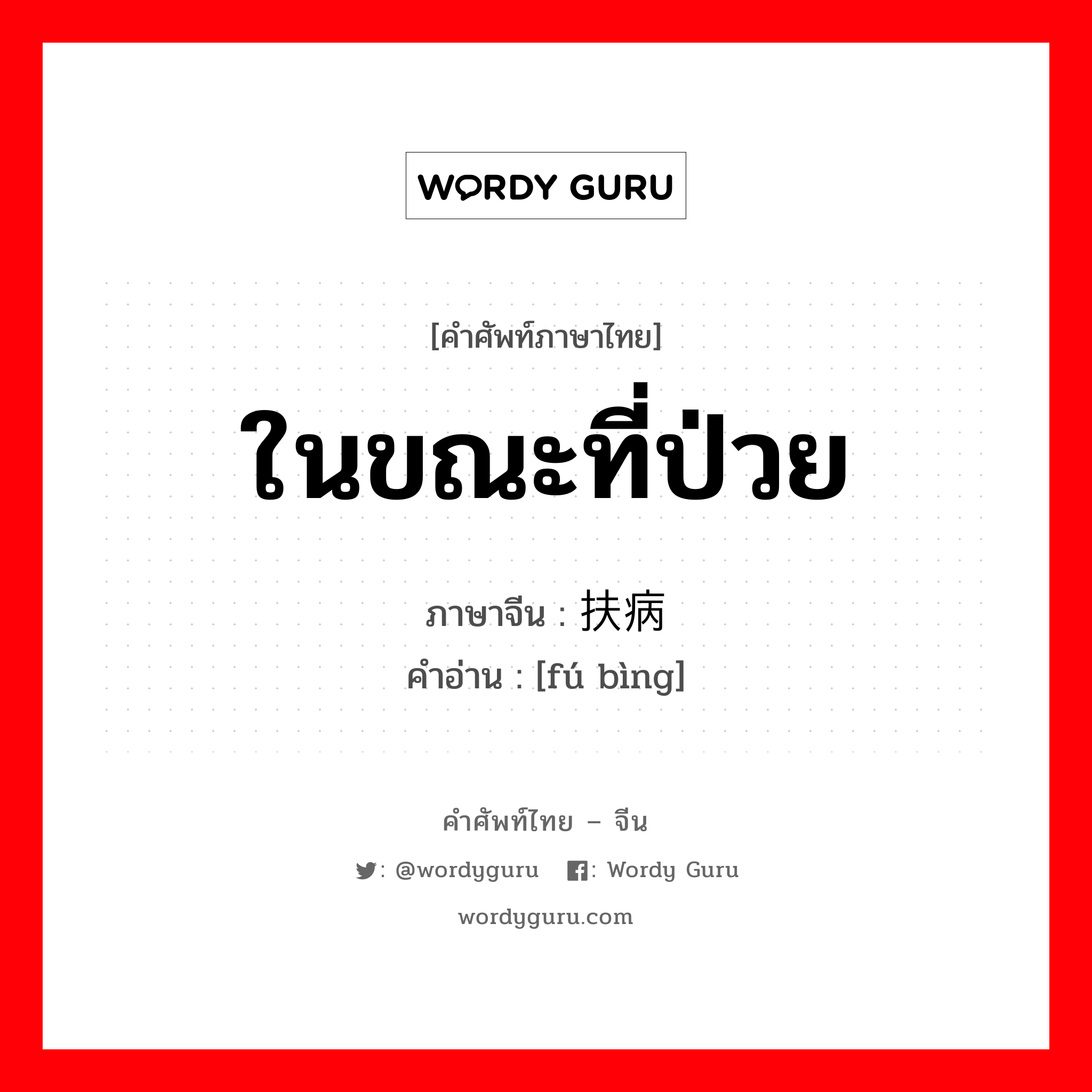 ในขณะที่ป่วย ภาษาจีนคืออะไร, คำศัพท์ภาษาไทย - จีน ในขณะที่ป่วย ภาษาจีน 扶病 คำอ่าน [fú bìng]