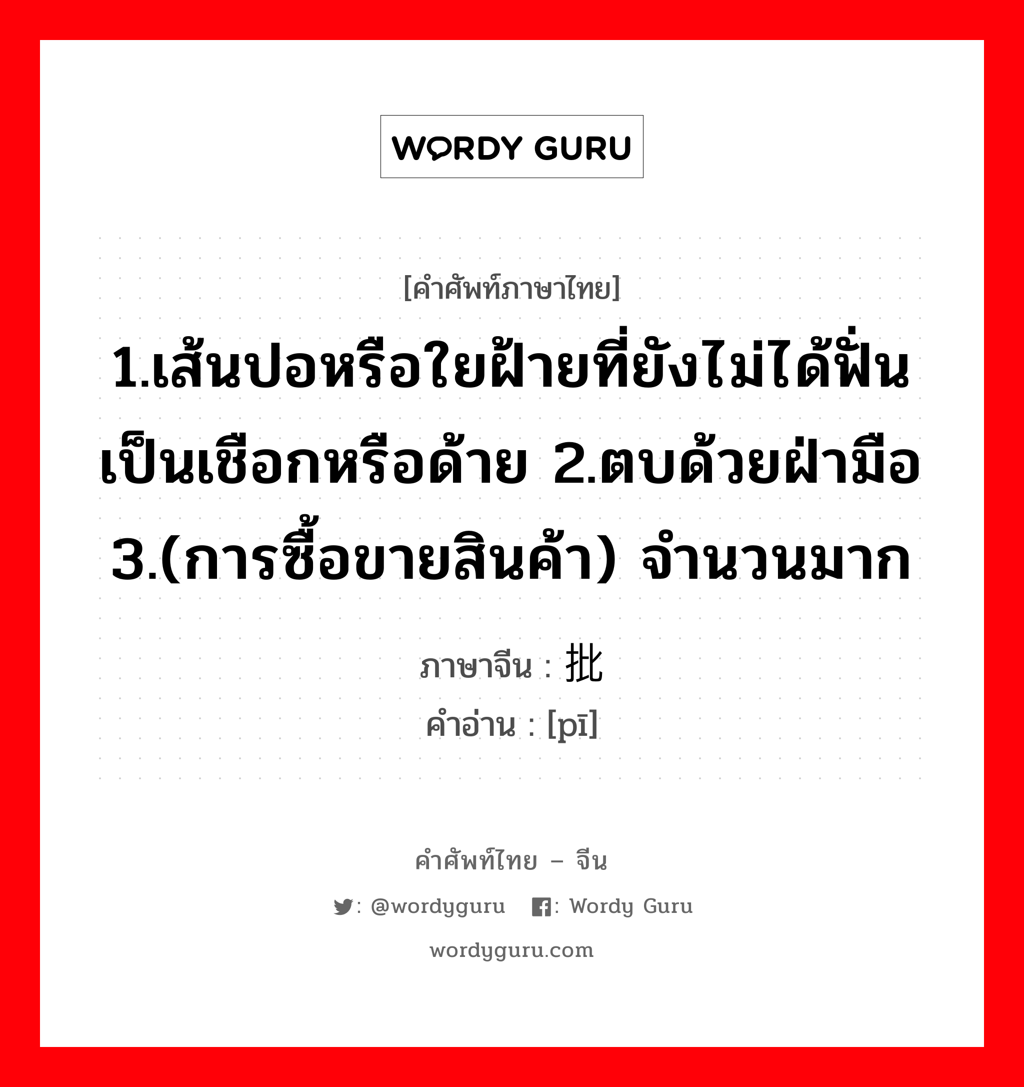 1.ให้ข้าวปลาอาหารหรือปัจจัยการดำรงชีวิตหรือค่าครองชีพ 2.เลี้ยงหรือเพาะเลี้ยง 3.มีลูก, มีบุตร 4.เลี้ยง 5.ปลูกฝัง ภาษาจีนคืออะไร, คำศัพท์ภาษาไทย - จีน 1.เส้นปอหรือใยฝ้ายที่ยังไม่ได้ฟั่นเป็นเชือกหรือด้าย 2.ตบด้วยฝ่ามือ 3.(การซื้อขายสินค้า) จำนวนมาก ภาษาจีน 批 คำอ่าน [pī]