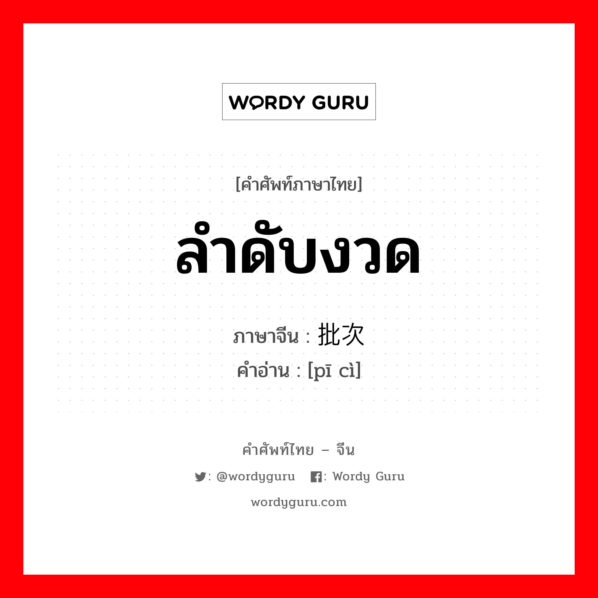 ลำดับงวด ภาษาจีนคืออะไร, คำศัพท์ภาษาไทย - จีน ลำดับงวด ภาษาจีน 批次 คำอ่าน [pī cì]