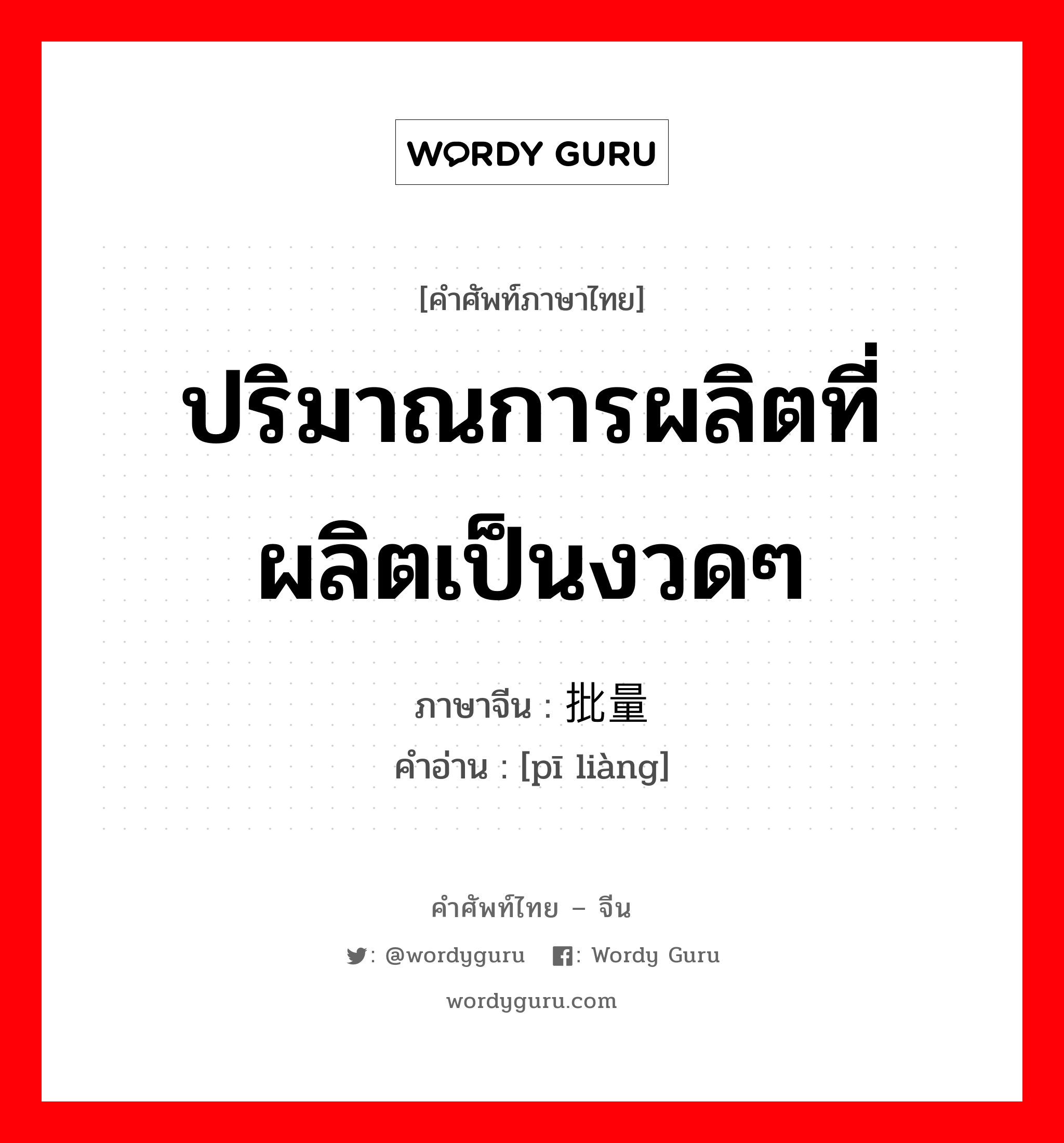 ปริมาณการผลิตที่ผลิตเป็นงวดๆ ภาษาจีนคืออะไร, คำศัพท์ภาษาไทย - จีน ปริมาณการผลิตที่ผลิตเป็นงวดๆ ภาษาจีน 批量 คำอ่าน [pī liàng]