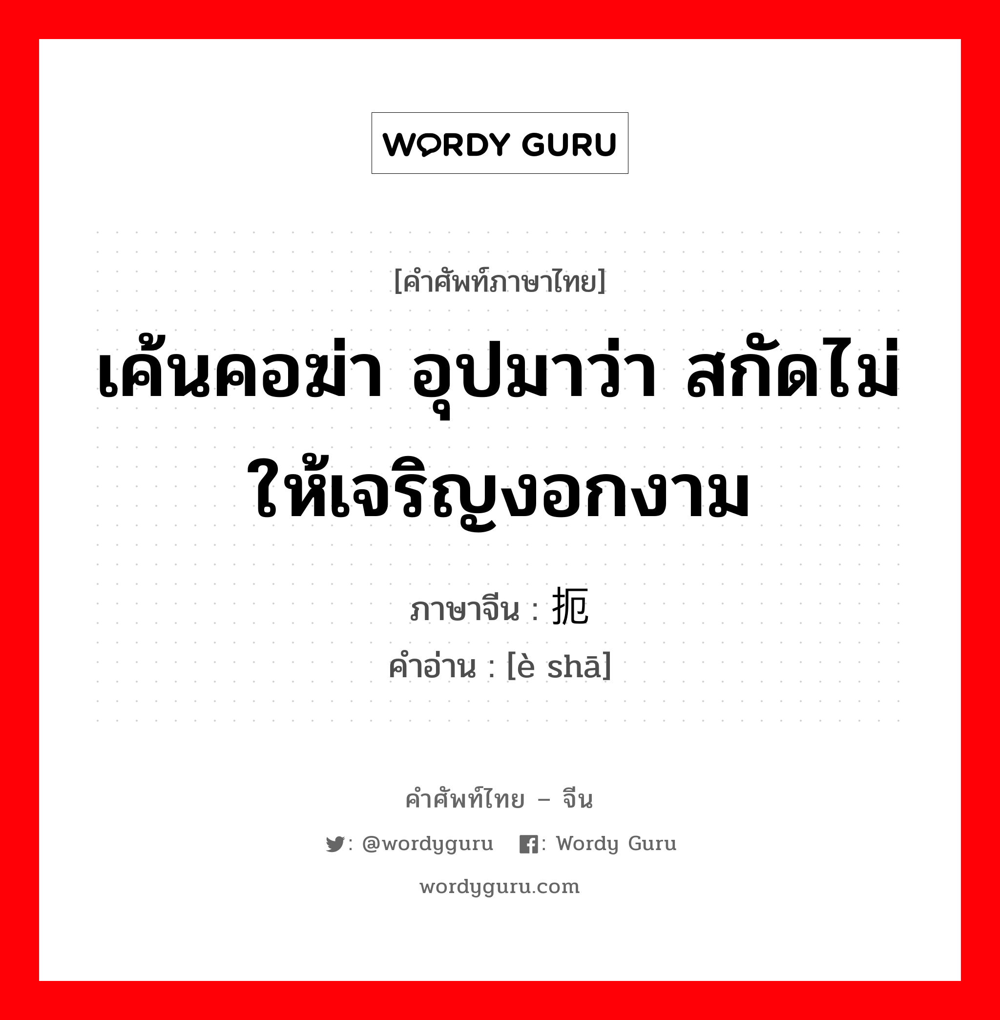 เค้นคอฆ่า อุปมาว่า สกัดไม่ให้เจริญงอกงาม ภาษาจีนคืออะไร, คำศัพท์ภาษาไทย - จีน เค้นคอฆ่า อุปมาว่า สกัดไม่ให้เจริญงอกงาม ภาษาจีน 扼杀 คำอ่าน [è shā]