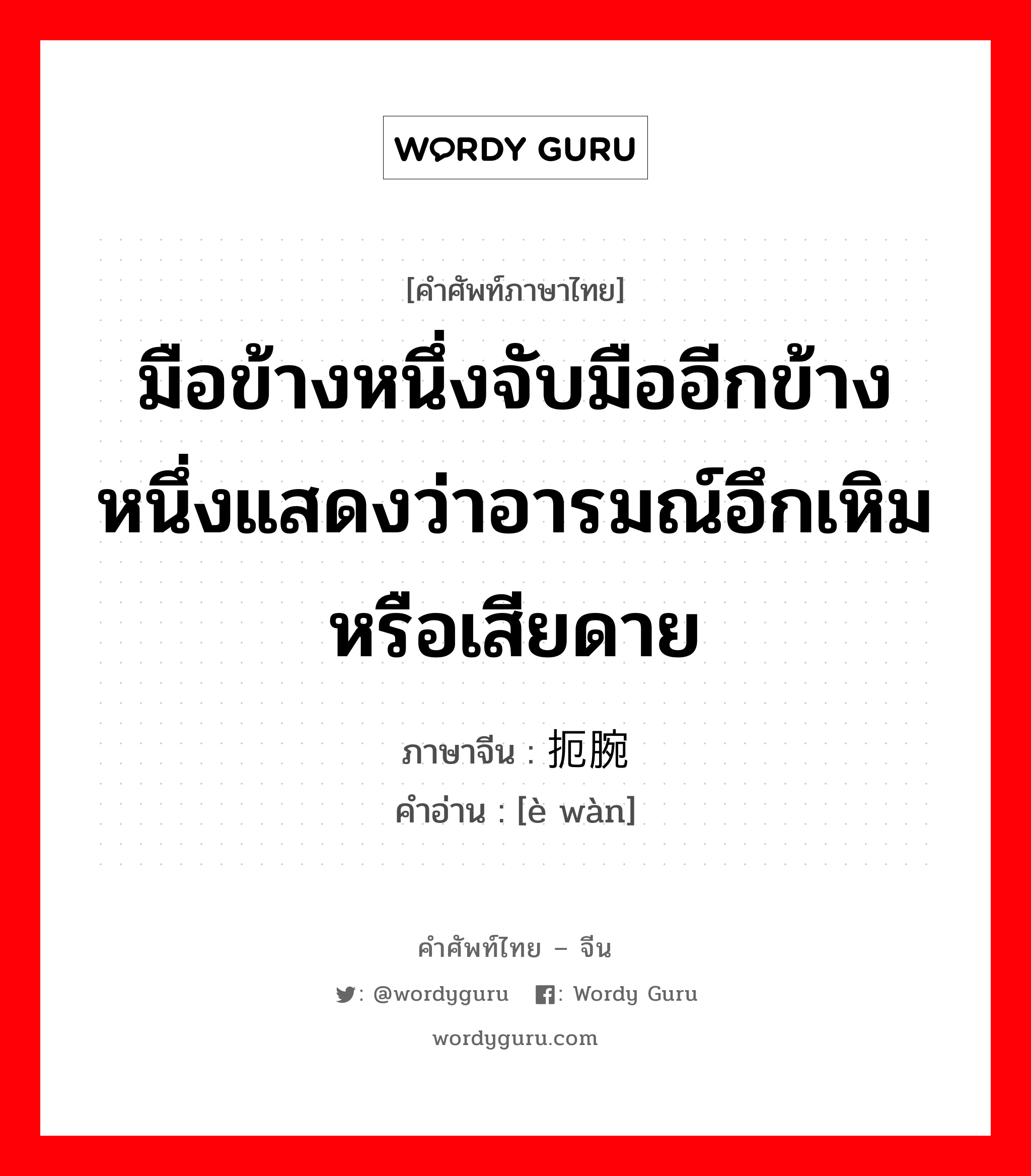 มือข้างหนึ่งจับมืออีกข้างหนึ่งแสดงว่าอารมณ์อึกเหิมหรือเสียดาย ภาษาจีนคืออะไร, คำศัพท์ภาษาไทย - จีน มือข้างหนึ่งจับมืออีกข้างหนึ่งแสดงว่าอารมณ์อึกเหิมหรือเสียดาย ภาษาจีน 扼腕 คำอ่าน [è wàn]