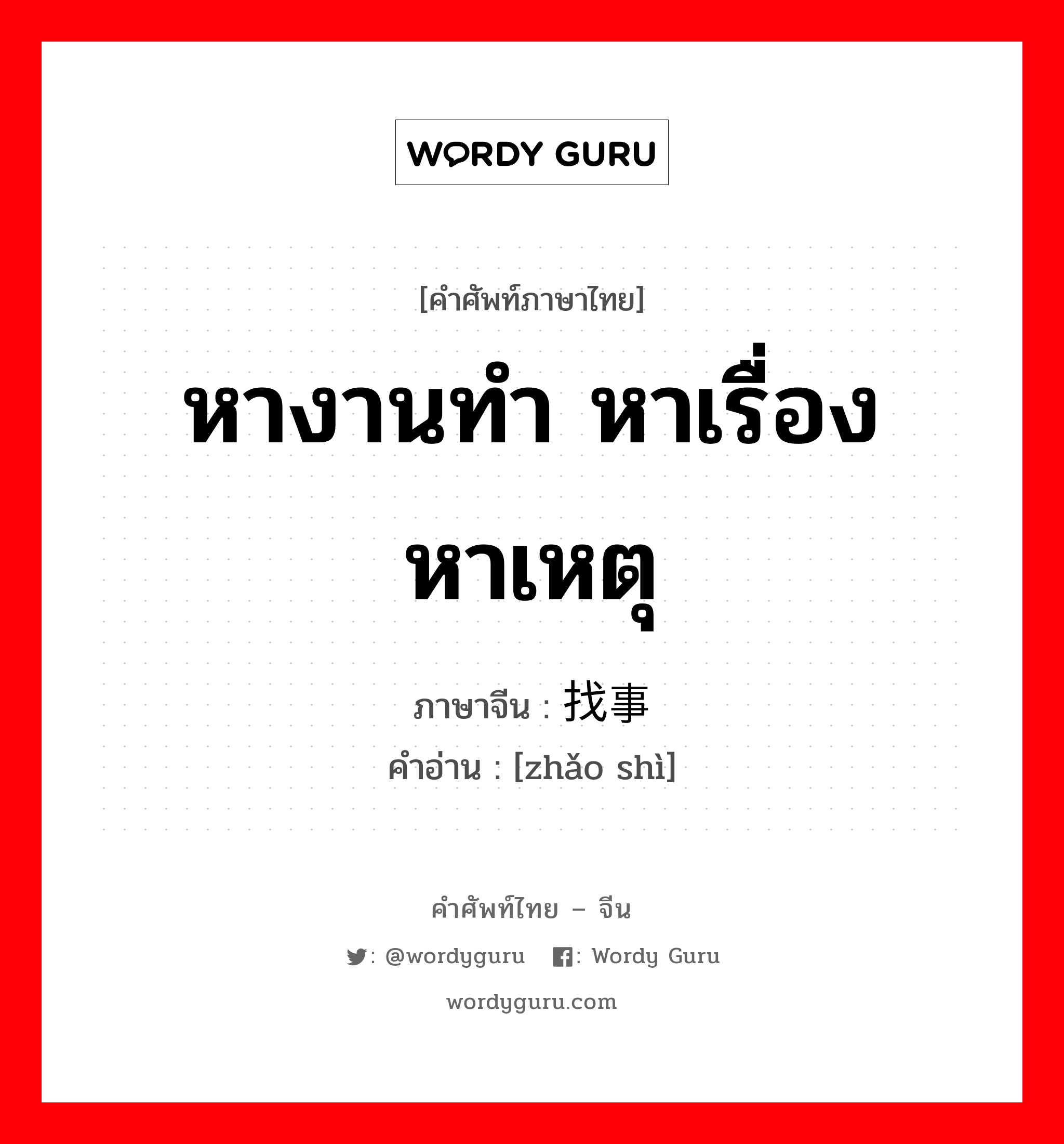 หางานทำ หาเรื่อง หาเหตุ ภาษาจีนคืออะไร, คำศัพท์ภาษาไทย - จีน หางานทำ หาเรื่อง หาเหตุ ภาษาจีน 找事 คำอ่าน [zhǎo shì]