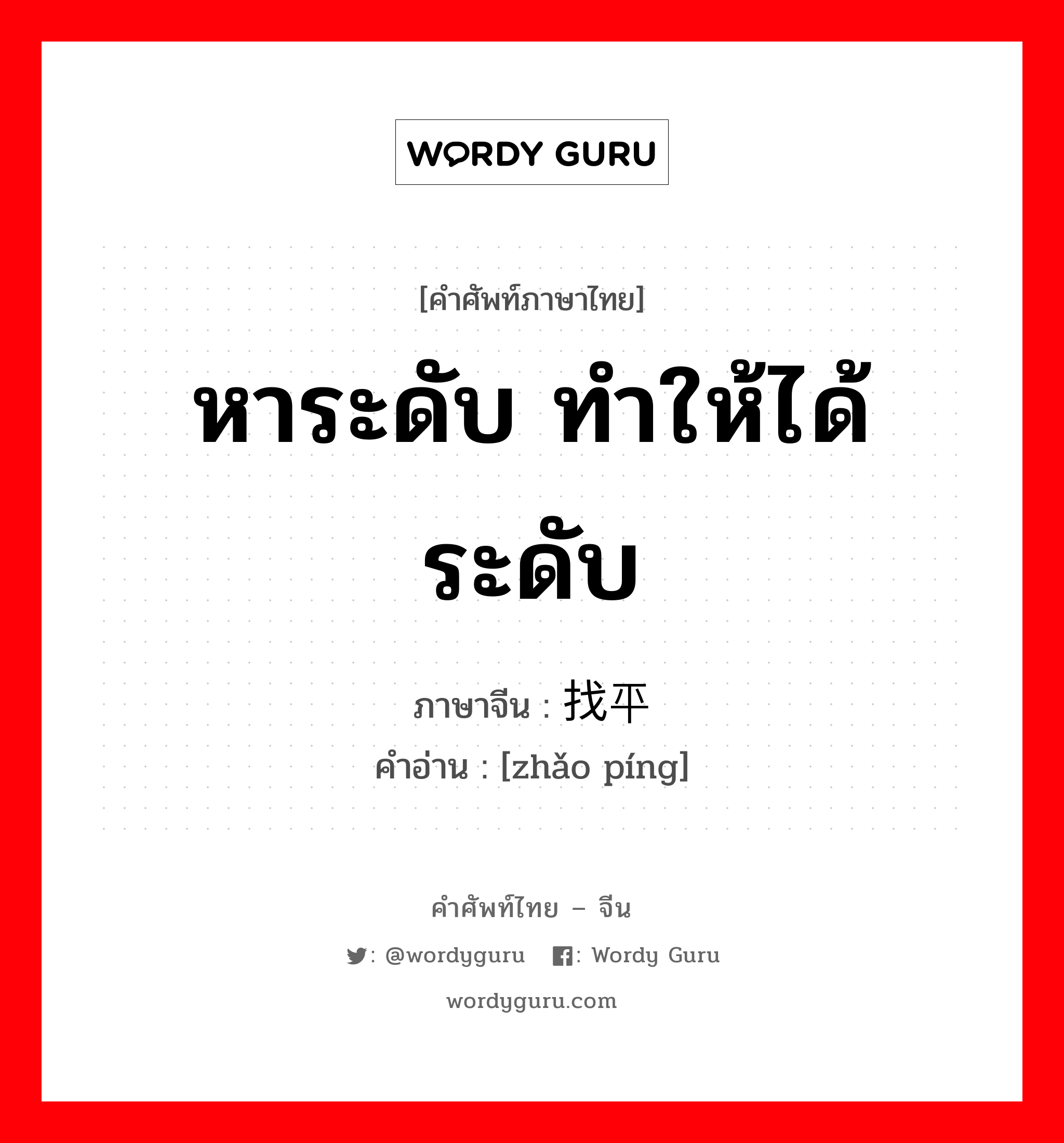 หาระดับ ทำให้ได้ระดับ ภาษาจีนคืออะไร, คำศัพท์ภาษาไทย - จีน หาระดับ ทำให้ได้ระดับ ภาษาจีน 找平 คำอ่าน [zhǎo píng]