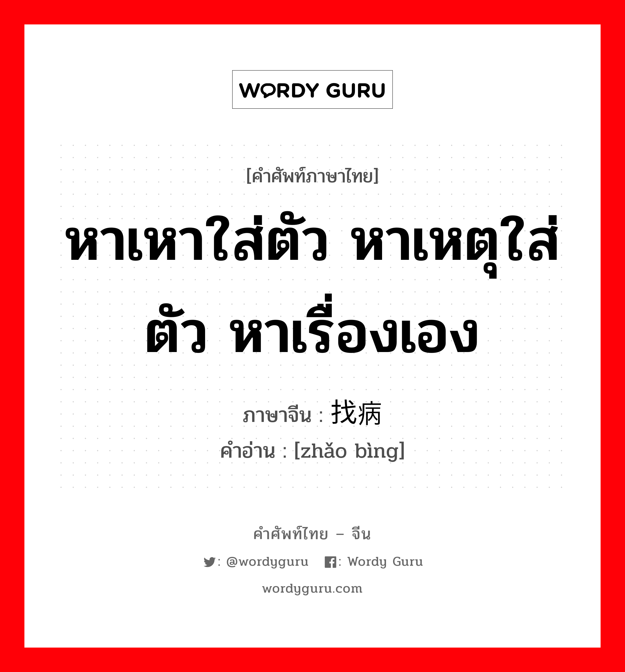 หาเหาใส่ตัว หาเหตุใส่ตัว หาเรื่องเอง ภาษาจีนคืออะไร, คำศัพท์ภาษาไทย - จีน หาเหาใส่ตัว หาเหตุใส่ตัว หาเรื่องเอง ภาษาจีน 找病 คำอ่าน [zhǎo bìng]