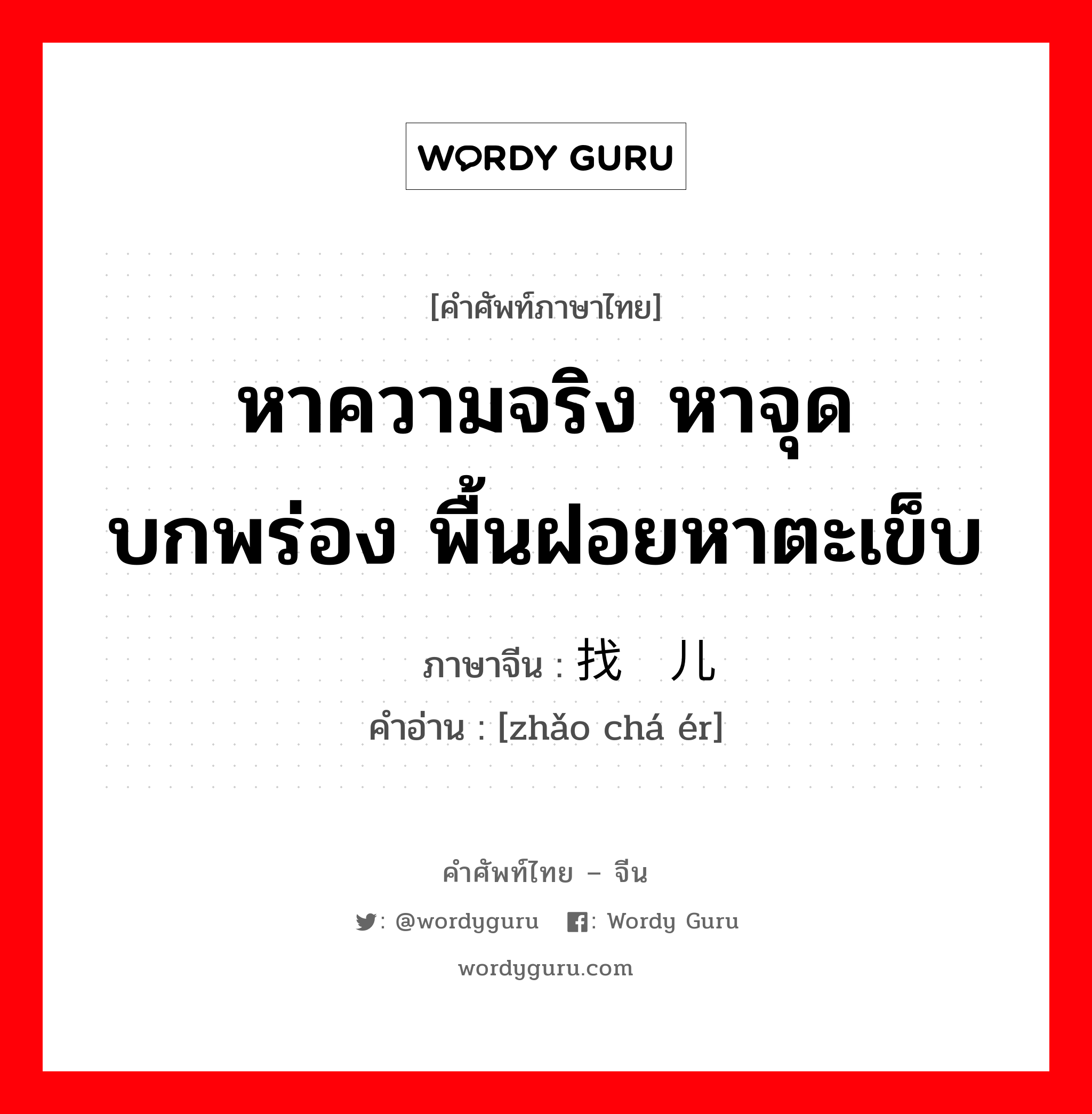 หาความจริง หาจุดบกพร่อง พื้นฝอยหาตะเข็บ ภาษาจีนคืออะไร, คำศัพท์ภาษาไทย - จีน หาความจริง หาจุดบกพร่อง พื้นฝอยหาตะเข็บ ภาษาจีน 找碴儿 คำอ่าน [zhǎo chá ér]