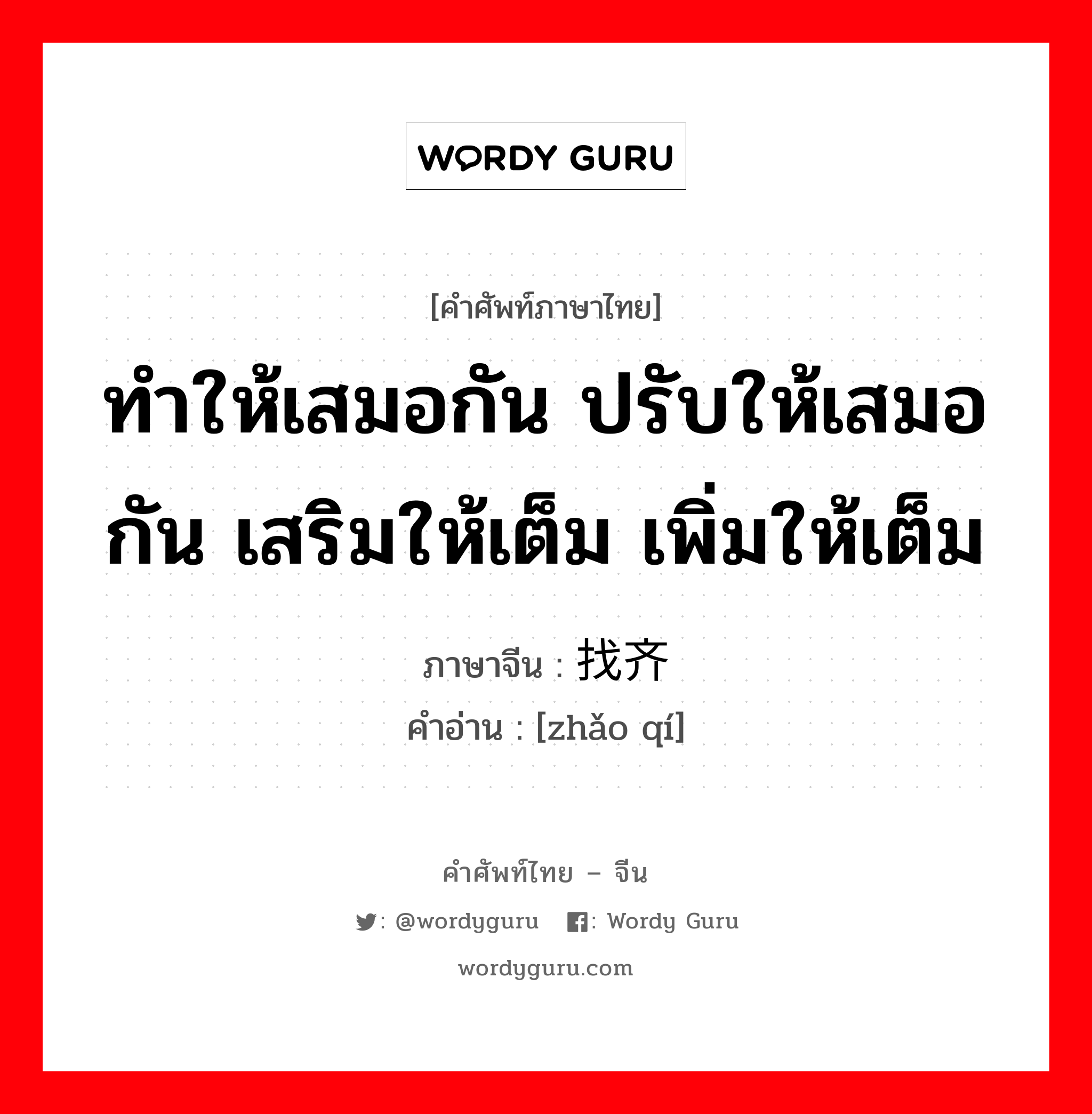 ทำให้เสมอกัน ปรับให้เสมอกัน เสริมให้เต็ม เพิ่มให้เต็ม ภาษาจีนคืออะไร, คำศัพท์ภาษาไทย - จีน ทำให้เสมอกัน ปรับให้เสมอกัน เสริมให้เต็ม เพิ่มให้เต็ม ภาษาจีน 找齐 คำอ่าน [zhǎo qí]