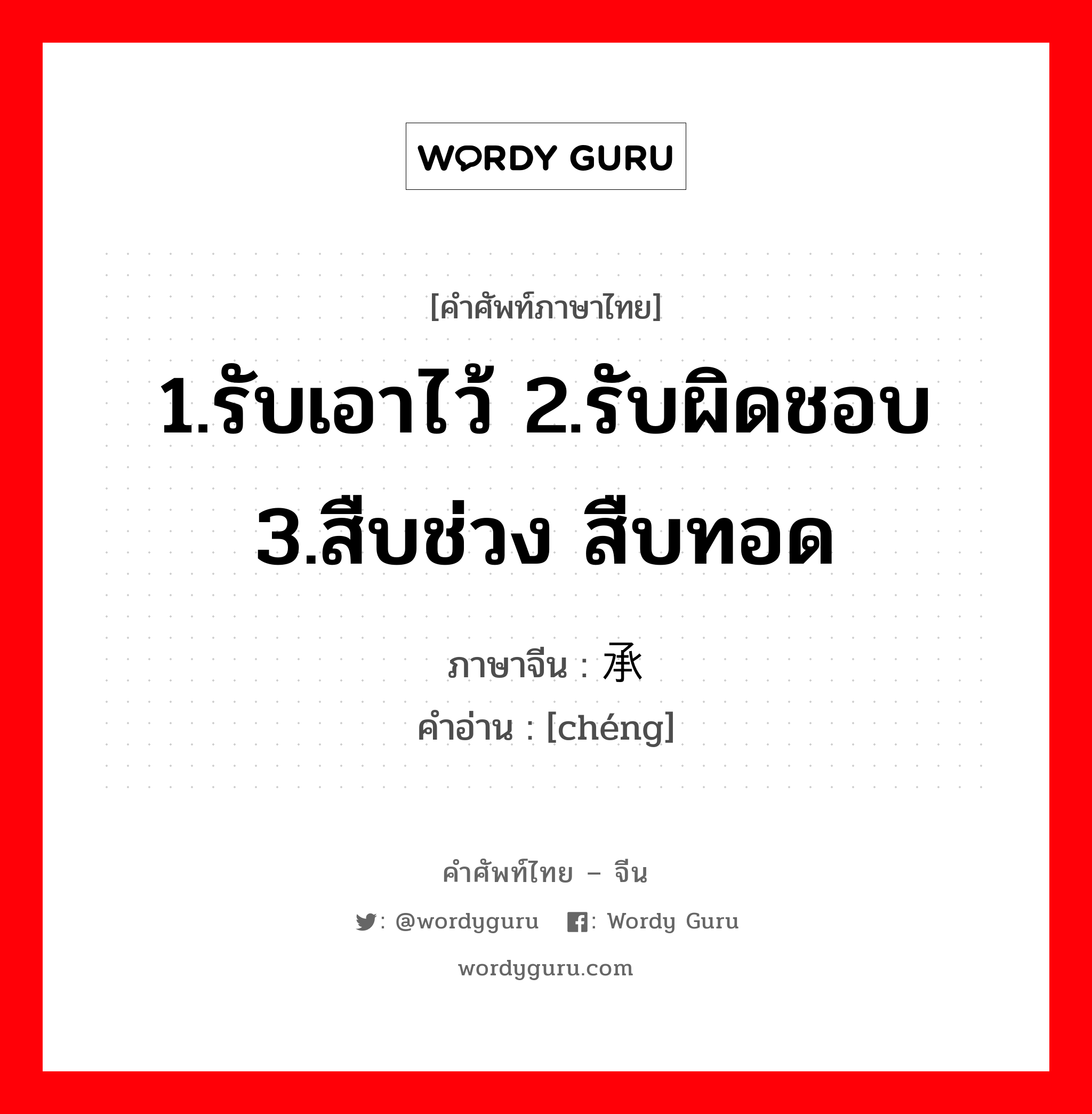 1.รับเอาไว้ 2.รับผิดชอบ 3.สืบช่วง สืบทอด ภาษาจีนคืออะไร, คำศัพท์ภาษาไทย - จีน 1.รับเอาไว้ 2.รับผิดชอบ 3.สืบช่วง สืบทอด ภาษาจีน 承 คำอ่าน [chéng]