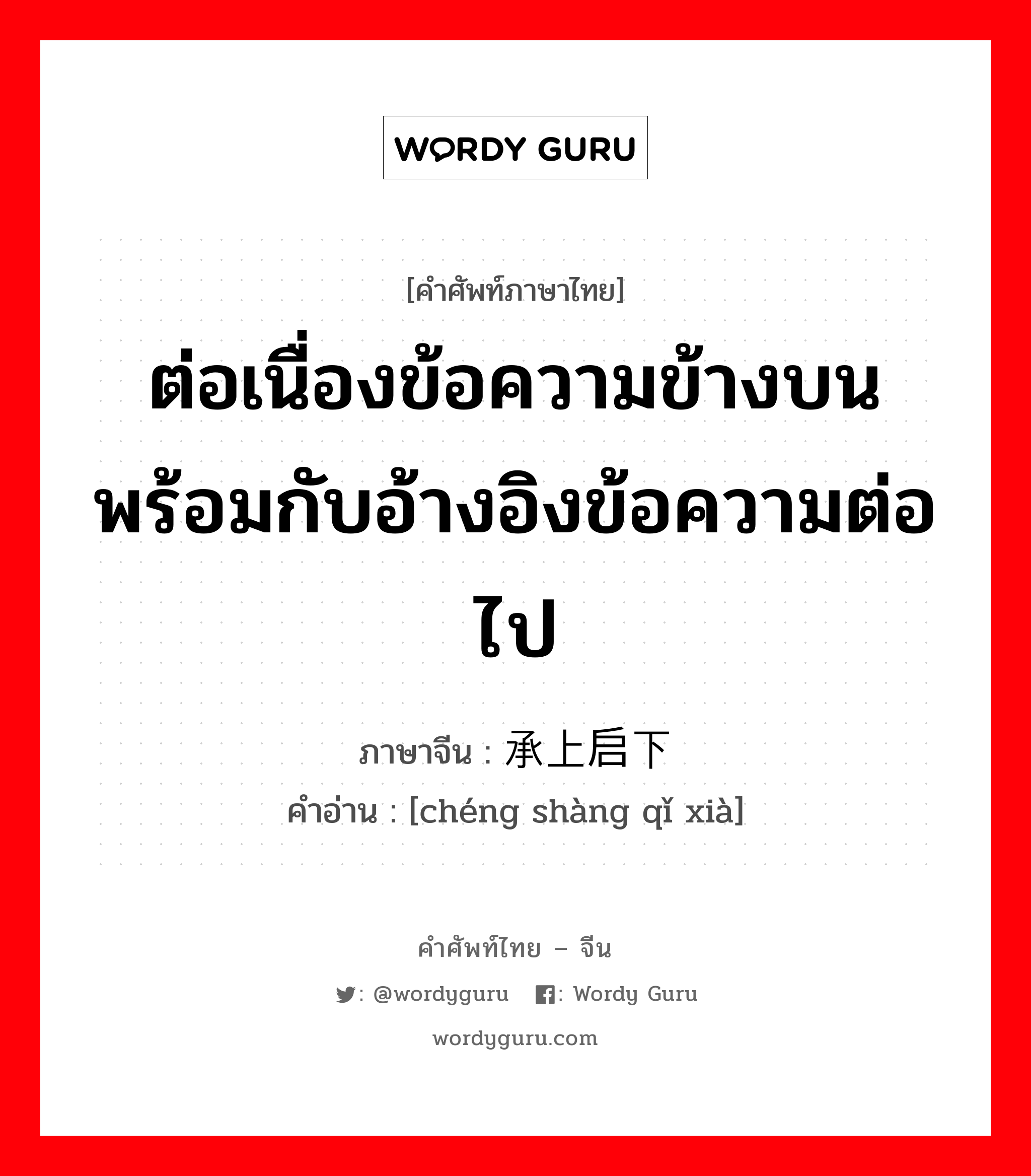 ต่อเนื่องข้อความข้างบนพร้อมกับอ้างอิงข้อความต่อไป ภาษาจีนคืออะไร, คำศัพท์ภาษาไทย - จีน ต่อเนื่องข้อความข้างบนพร้อมกับอ้างอิงข้อความต่อไป ภาษาจีน 承上启下 คำอ่าน [chéng shàng qǐ xià]