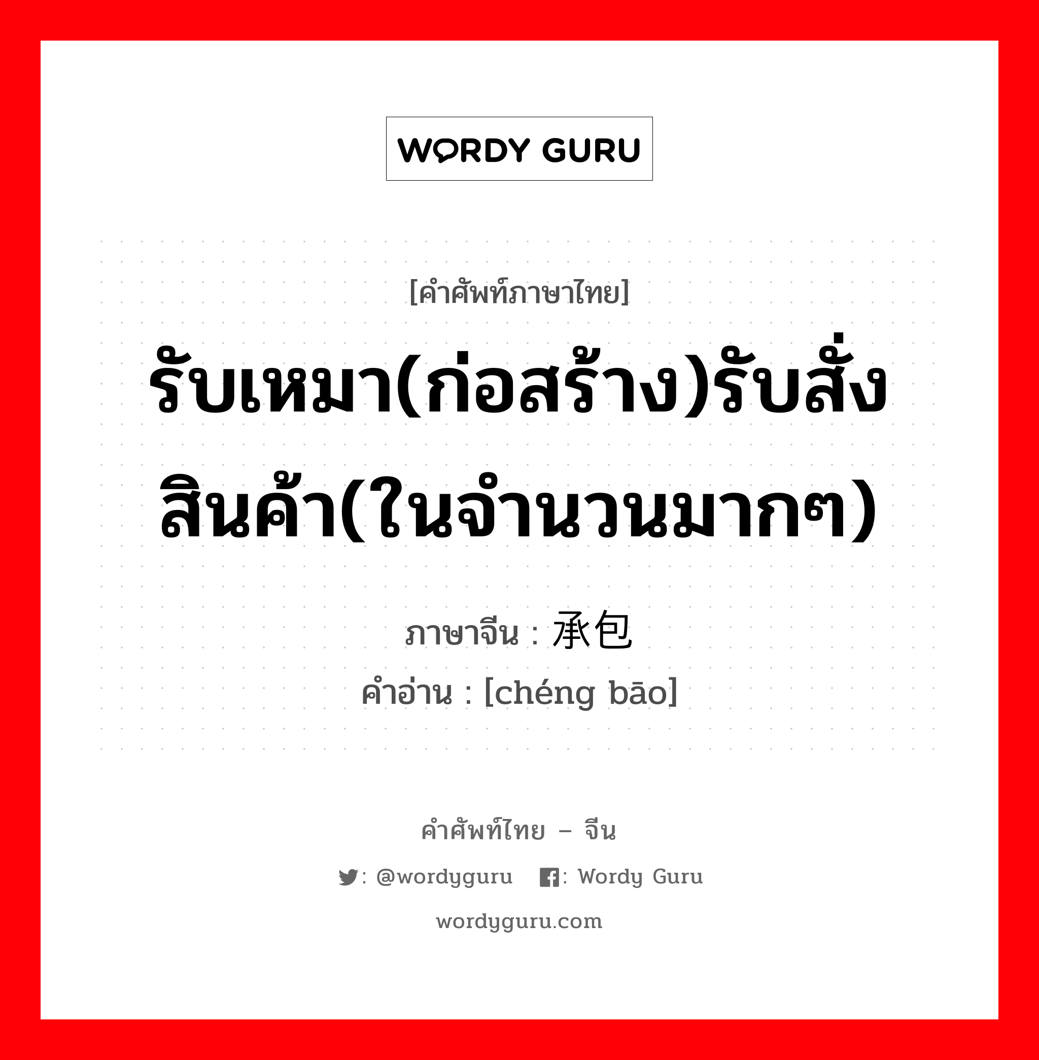 รับเหมา(ก่อสร้าง)รับสั่งสินค้า(ในจำนวนมากๆ) ภาษาจีนคืออะไร, คำศัพท์ภาษาไทย - จีน รับเหมา(ก่อสร้าง)รับสั่งสินค้า(ในจำนวนมากๆ) ภาษาจีน 承包 คำอ่าน [chéng bāo]