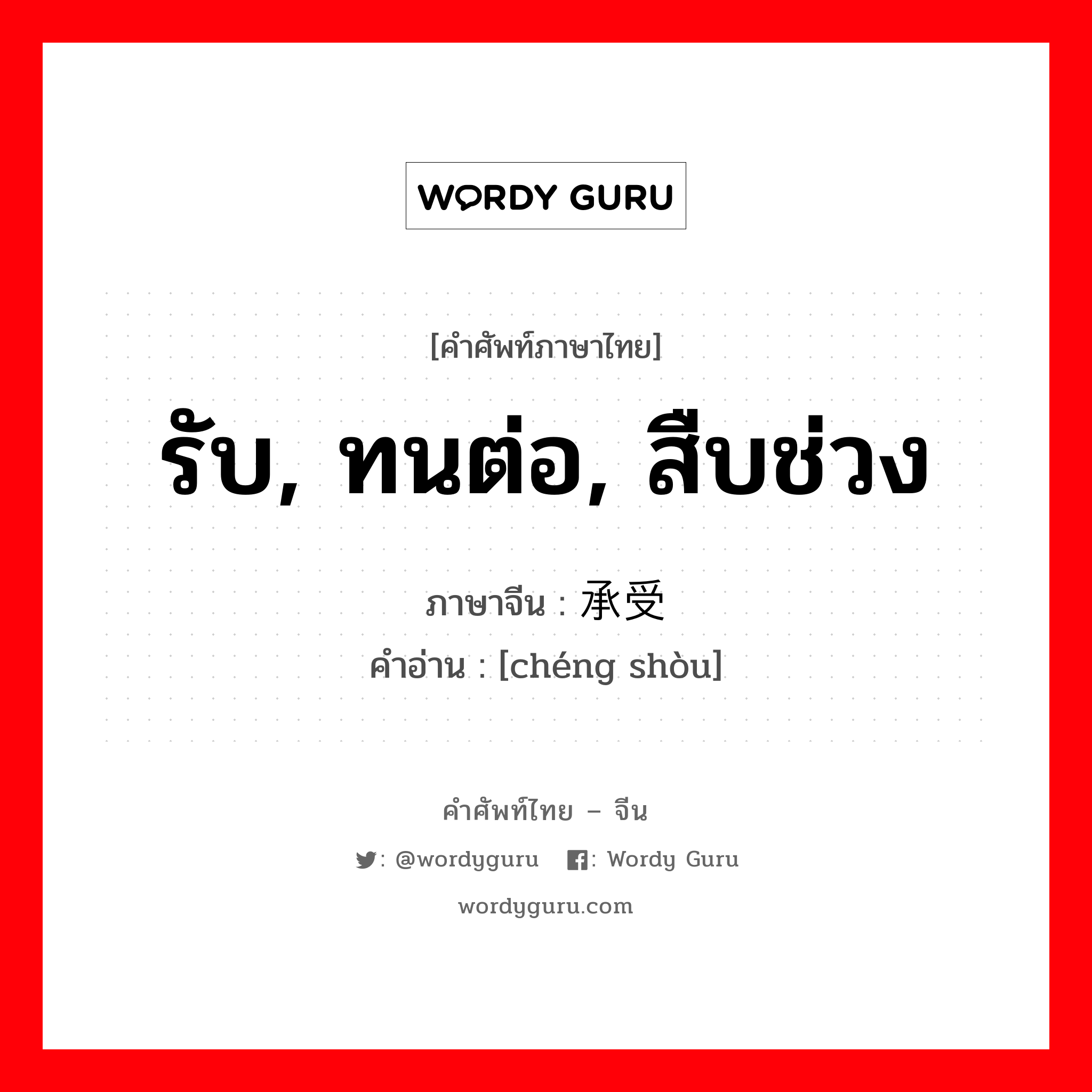 รับ, ทนต่อ, สืบช่วง ภาษาจีนคืออะไร, คำศัพท์ภาษาไทย - จีน รับ, ทนต่อ, สืบช่วง ภาษาจีน 承受 คำอ่าน [chéng shòu]