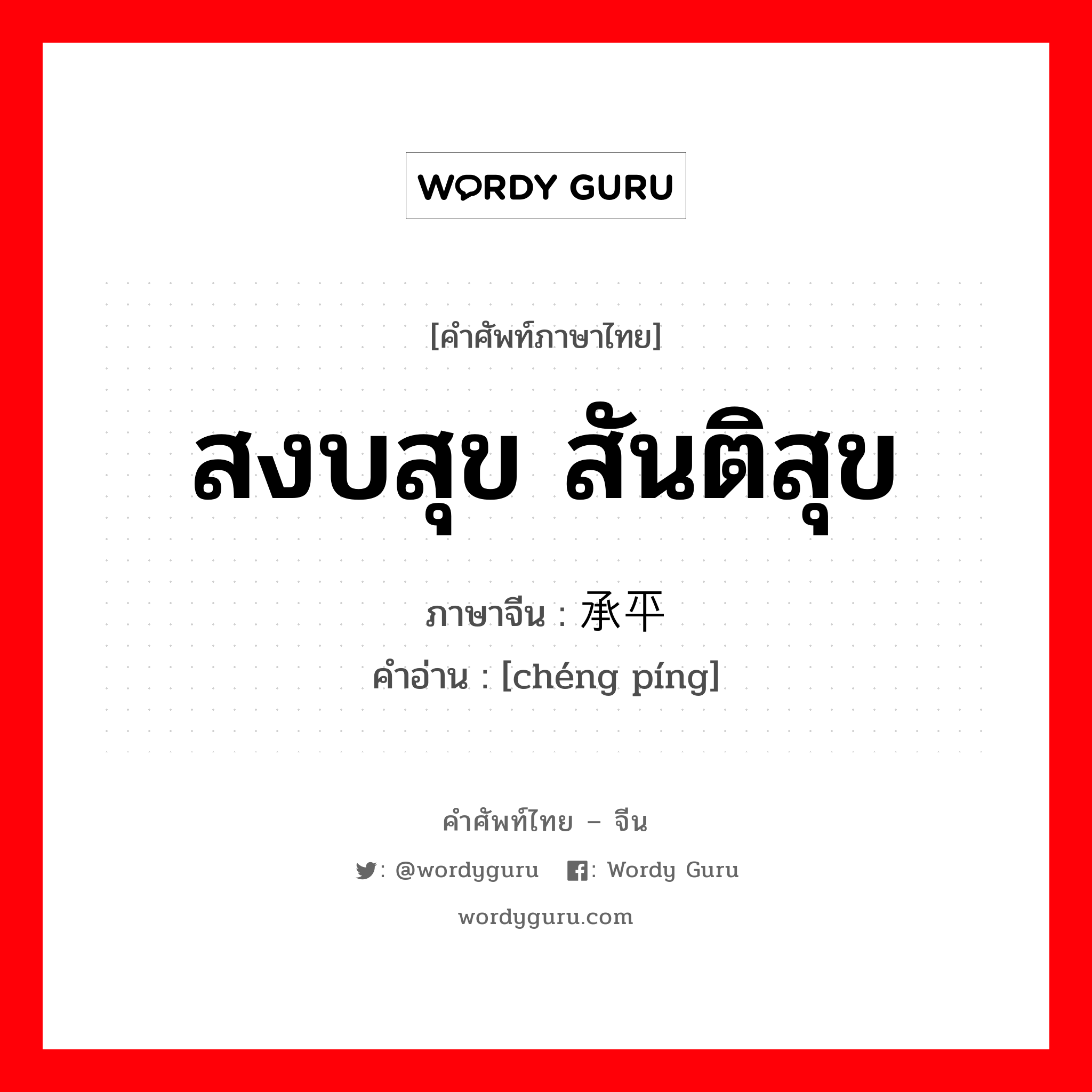 สงบสุข สันติสุข ภาษาจีนคืออะไร, คำศัพท์ภาษาไทย - จีน สงบสุข สันติสุข ภาษาจีน 承平 คำอ่าน [chéng píng]