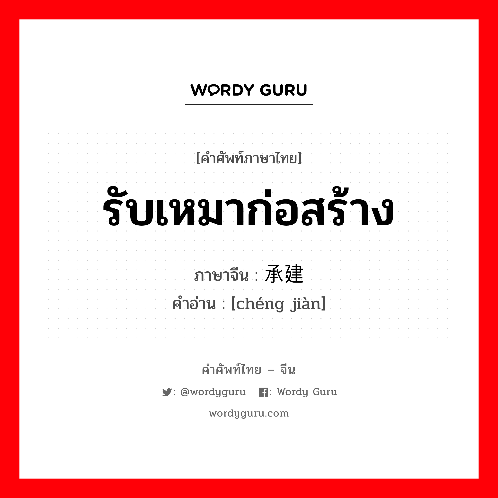 承建 ภาษาไทย?, คำศัพท์ภาษาไทย - จีน 承建 ภาษาจีน รับเหมาก่อสร้าง คำอ่าน [chéng jiàn]