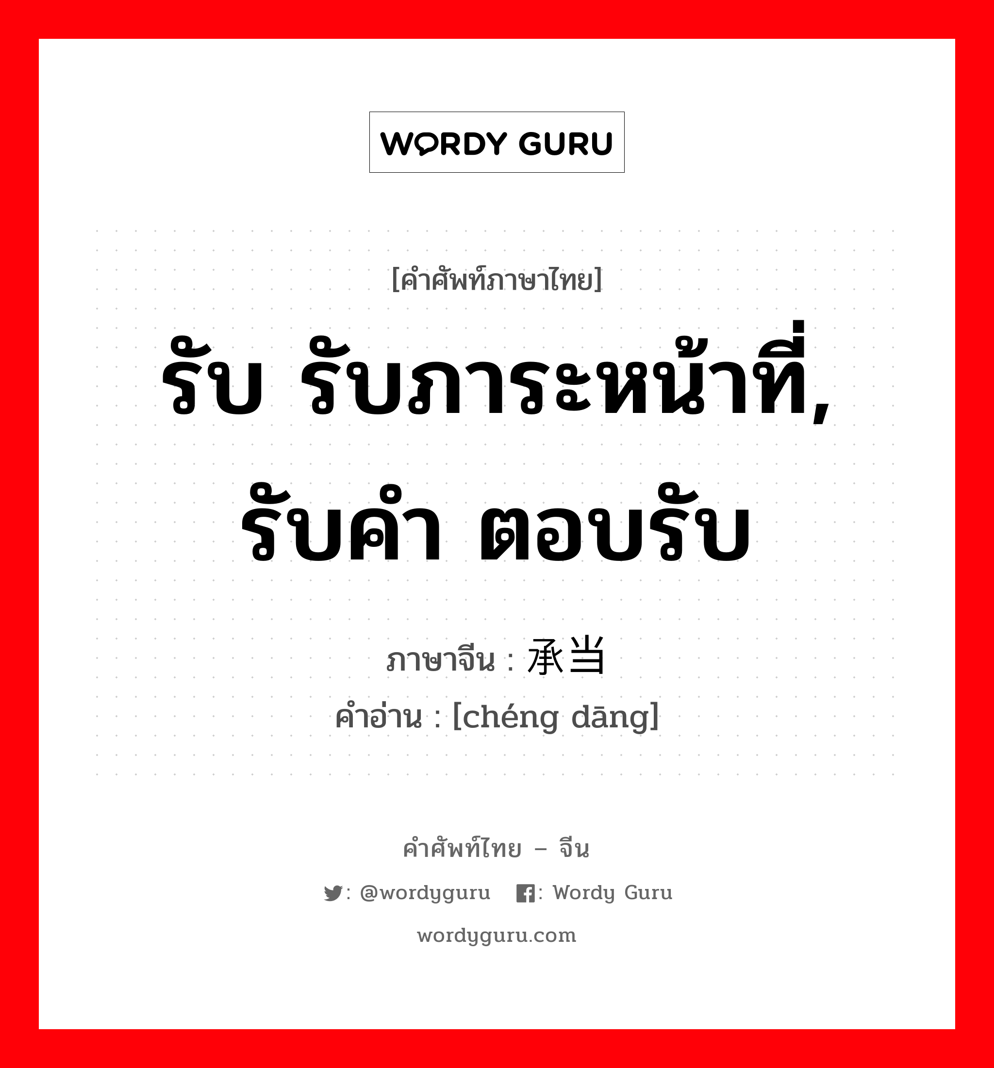 รับ รับภาระหน้าที่, รับคำ ตอบรับ ภาษาจีนคืออะไร, คำศัพท์ภาษาไทย - จีน รับ รับภาระหน้าที่, รับคำ ตอบรับ ภาษาจีน 承当 คำอ่าน [chéng dāng]