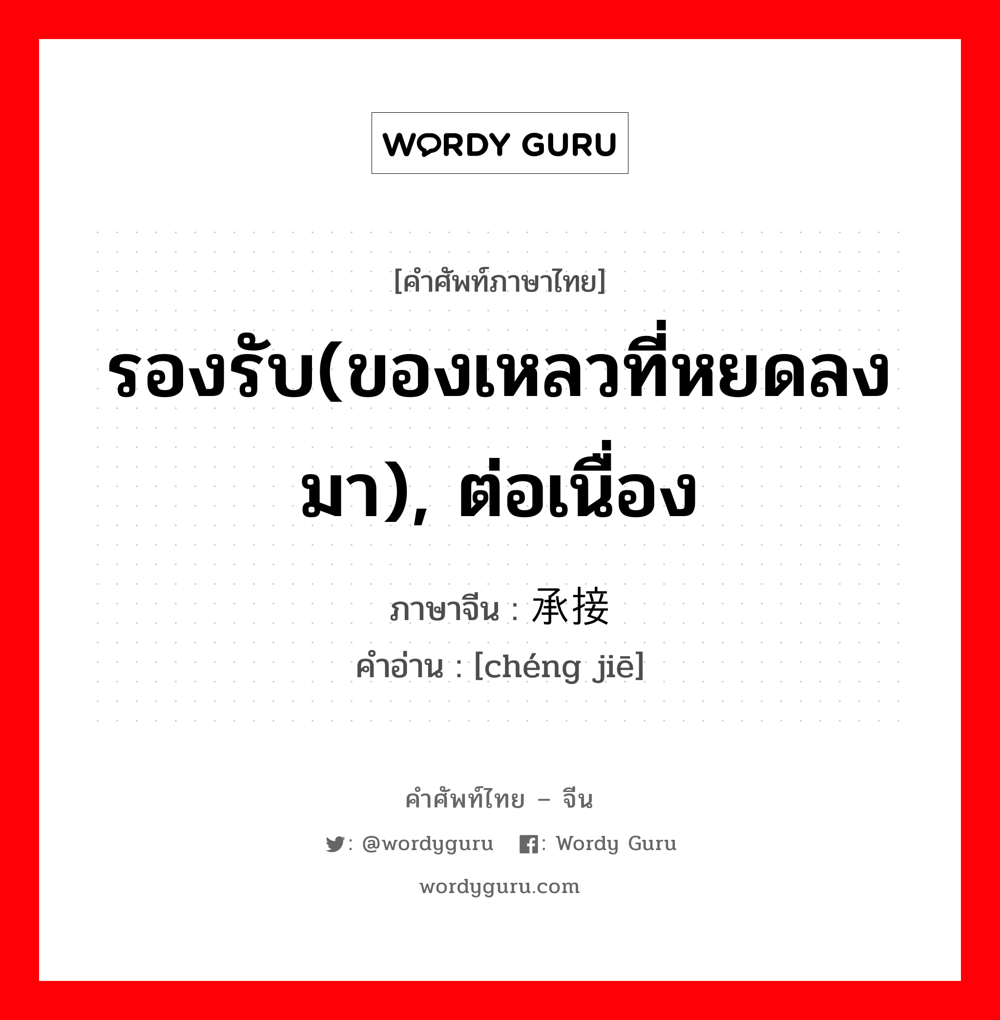 รองรับ(ของเหลวที่หยดลงมา), ต่อเนื่อง ภาษาจีนคืออะไร, คำศัพท์ภาษาไทย - จีน รองรับ(ของเหลวที่หยดลงมา), ต่อเนื่อง ภาษาจีน 承接 คำอ่าน [chéng jiē]