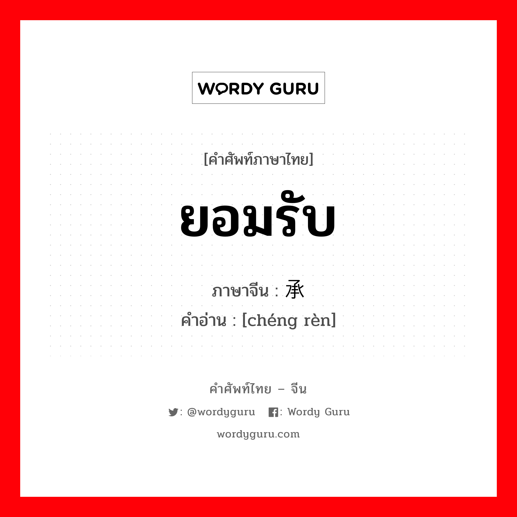 ยอมรับ ภาษาจีนคืออะไร, คำศัพท์ภาษาไทย - จีน ยอมรับ ภาษาจีน 承认 คำอ่าน [chéng rèn]