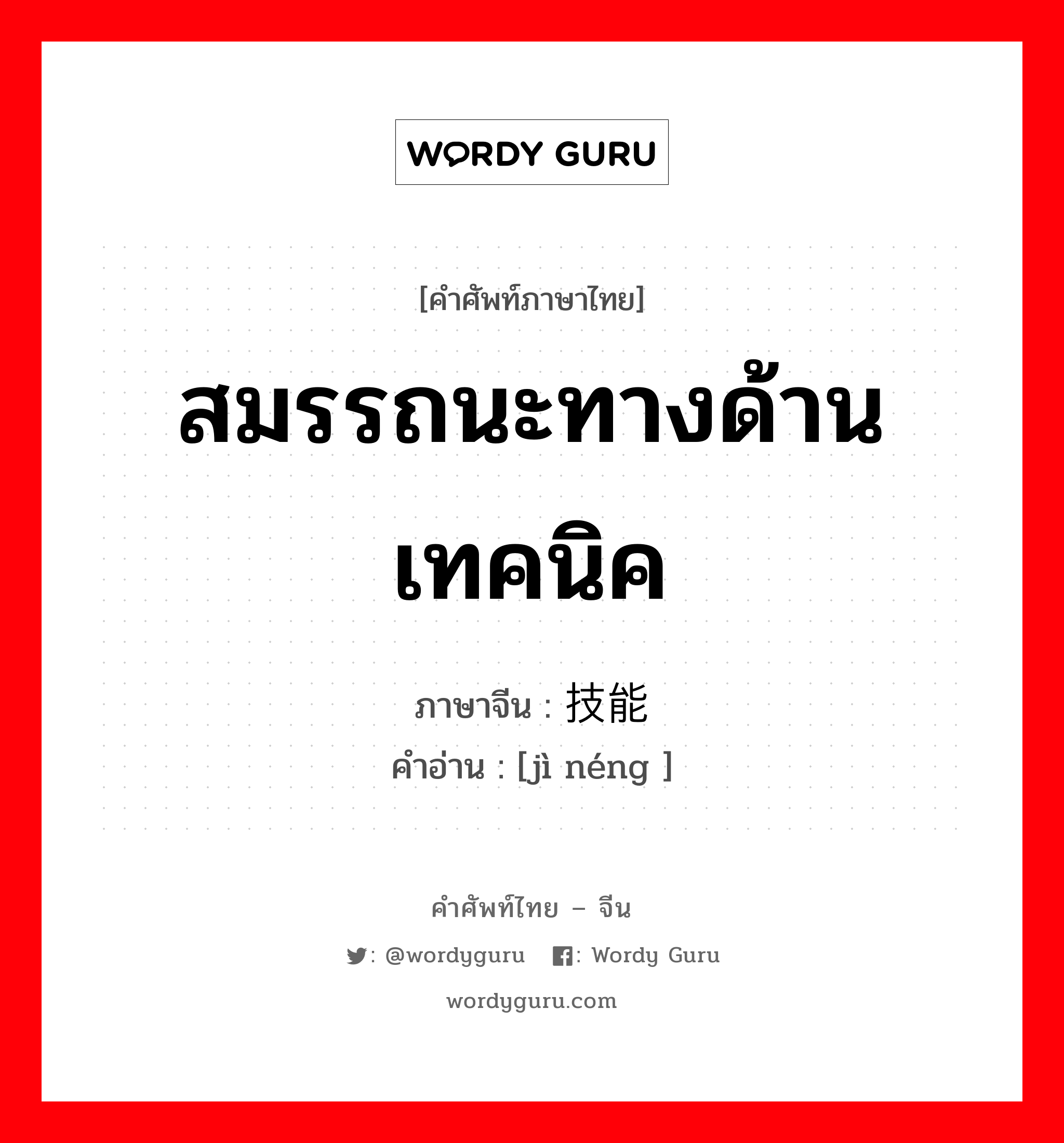 สมรรถนะทางด้านเทคนิค ภาษาจีนคืออะไร, คำศัพท์ภาษาไทย - จีน สมรรถนะทางด้านเทคนิค ภาษาจีน 技能 คำอ่าน [jì néng ]