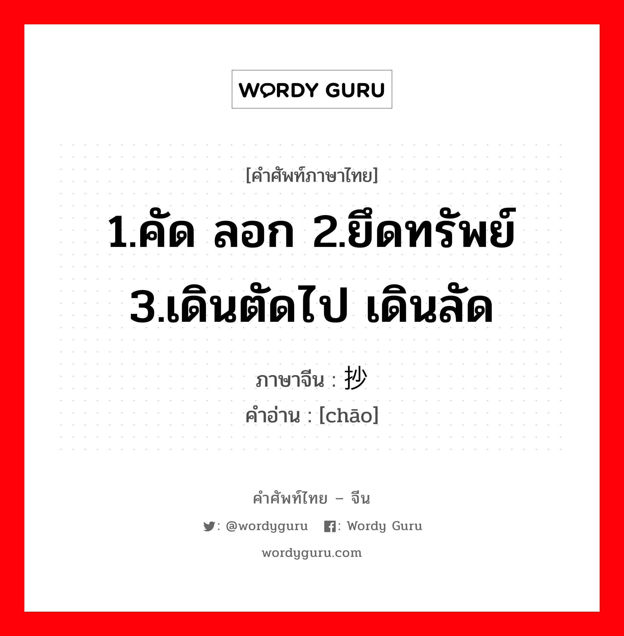 1.คัด ลอก 2.ยึดทรัพย์ 3.เดินตัดไป เดินลัด ภาษาจีนคืออะไร, คำศัพท์ภาษาไทย - จีน 1.คัด ลอก 2.ยึดทรัพย์ 3.เดินตัดไป เดินลัด ภาษาจีน 抄 คำอ่าน [chāo]