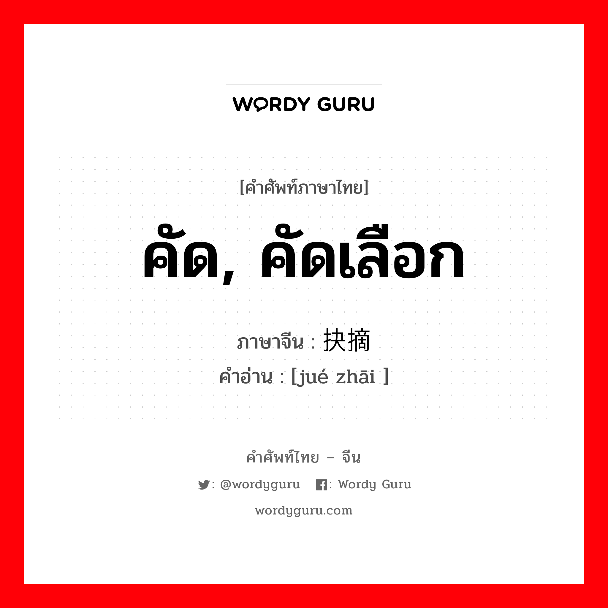 คัด, คัดเลือก ภาษาจีนคืออะไร, คำศัพท์ภาษาไทย - จีน คัด, คัดเลือก ภาษาจีน 抉摘 คำอ่าน [jué zhāi ]