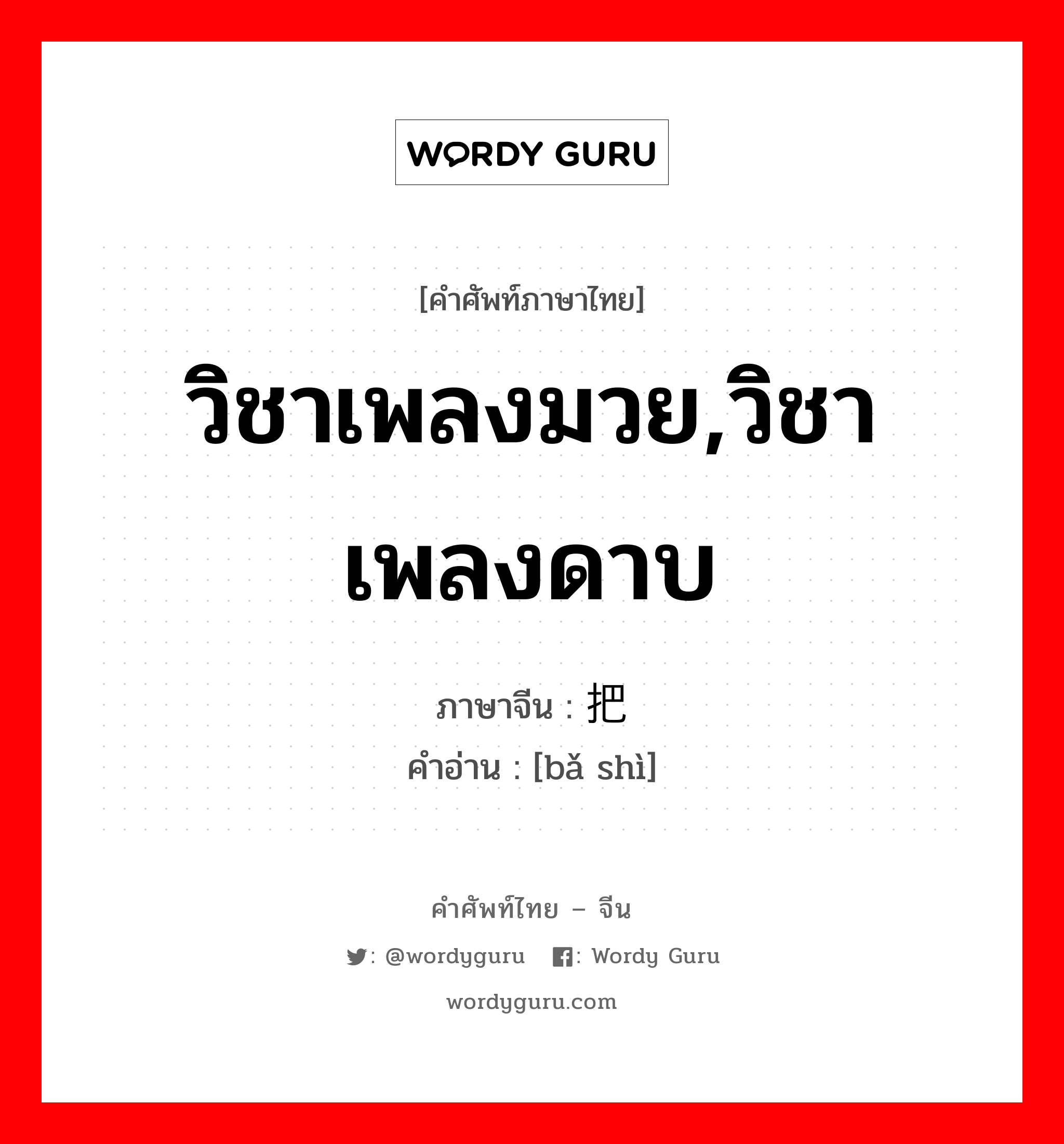 วิชาเพลงมวย,วิชาเพลงดาบ ภาษาจีนคืออะไร, คำศัพท์ภาษาไทย - จีน วิชาเพลงมวย,วิชาเพลงดาบ ภาษาจีน 把势 คำอ่าน [bǎ shì]