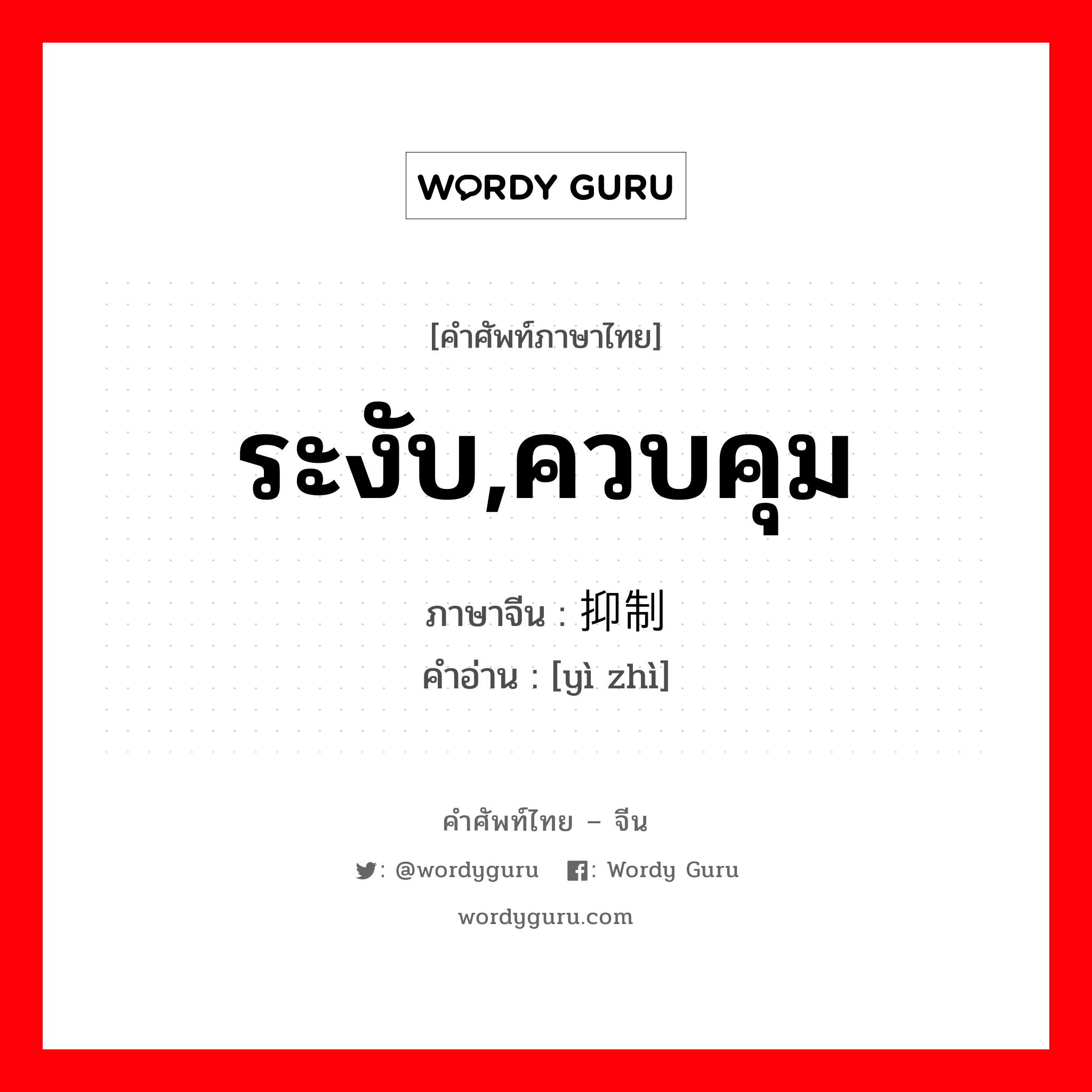 ระงับ,ควบคุม ภาษาจีนคืออะไร, คำศัพท์ภาษาไทย - จีน ระงับ,ควบคุม ภาษาจีน 抑制 คำอ่าน [yì zhì]