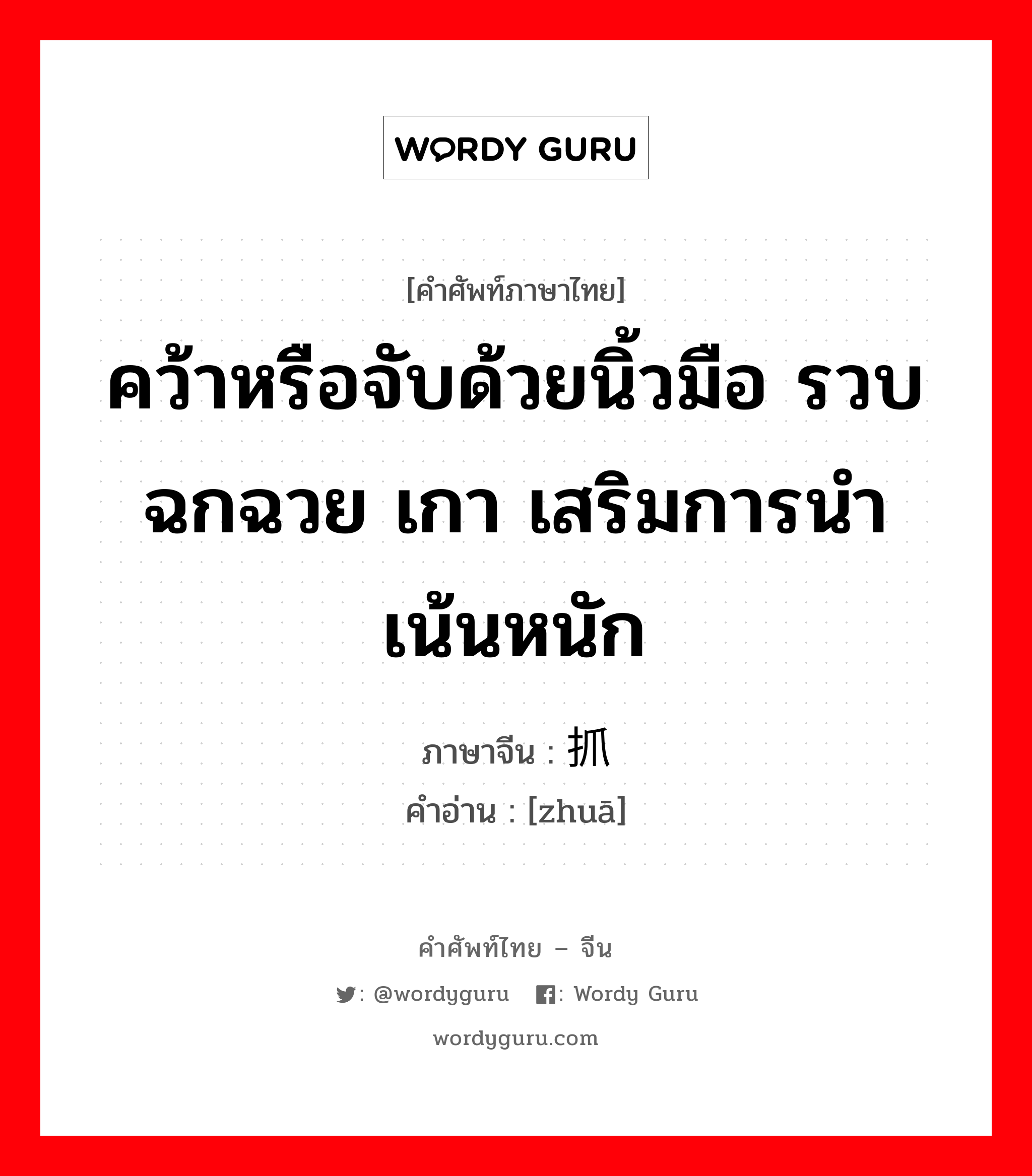 คว้าหรือจับด้วยนิ้วมือ รวบ ฉกฉวย เกา เสริมการนำ เน้นหนัก ภาษาจีนคืออะไร, คำศัพท์ภาษาไทย - จีน คว้าหรือจับด้วยนิ้วมือ รวบ ฉกฉวย เกา เสริมการนำ เน้นหนัก ภาษาจีน 抓 คำอ่าน [zhuā]