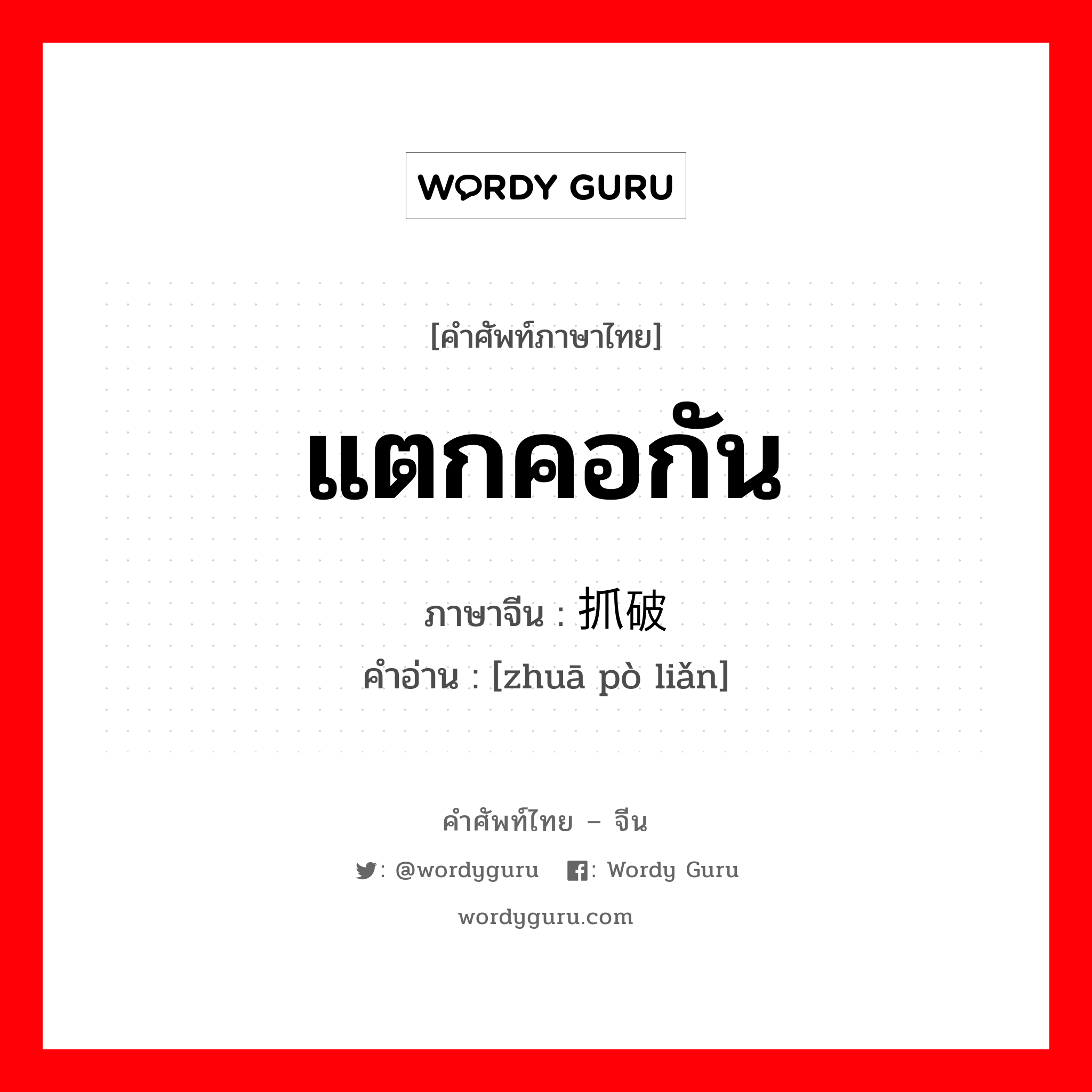 แตกคอกัน ภาษาจีนคืออะไร, คำศัพท์ภาษาไทย - จีน แตกคอกัน ภาษาจีน 抓破脸 คำอ่าน [zhuā pò liǎn]