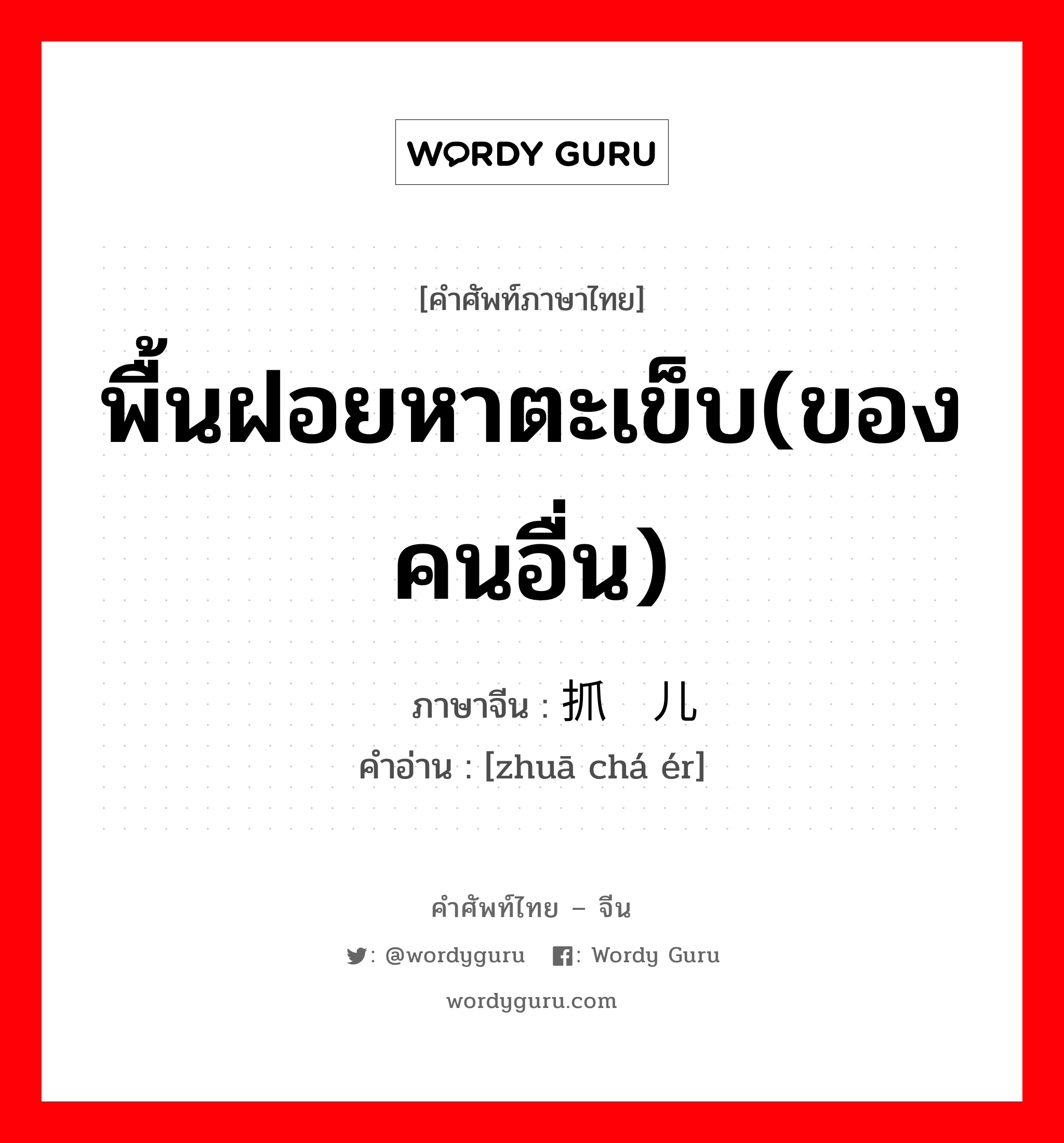 พื้นฝอยหาตะเข็บ(ของคนอื่น) ภาษาจีนคืออะไร, คำศัพท์ภาษาไทย - จีน พื้นฝอยหาตะเข็บ(ของคนอื่น) ภาษาจีน 抓碴儿 คำอ่าน [zhuā chá ér]