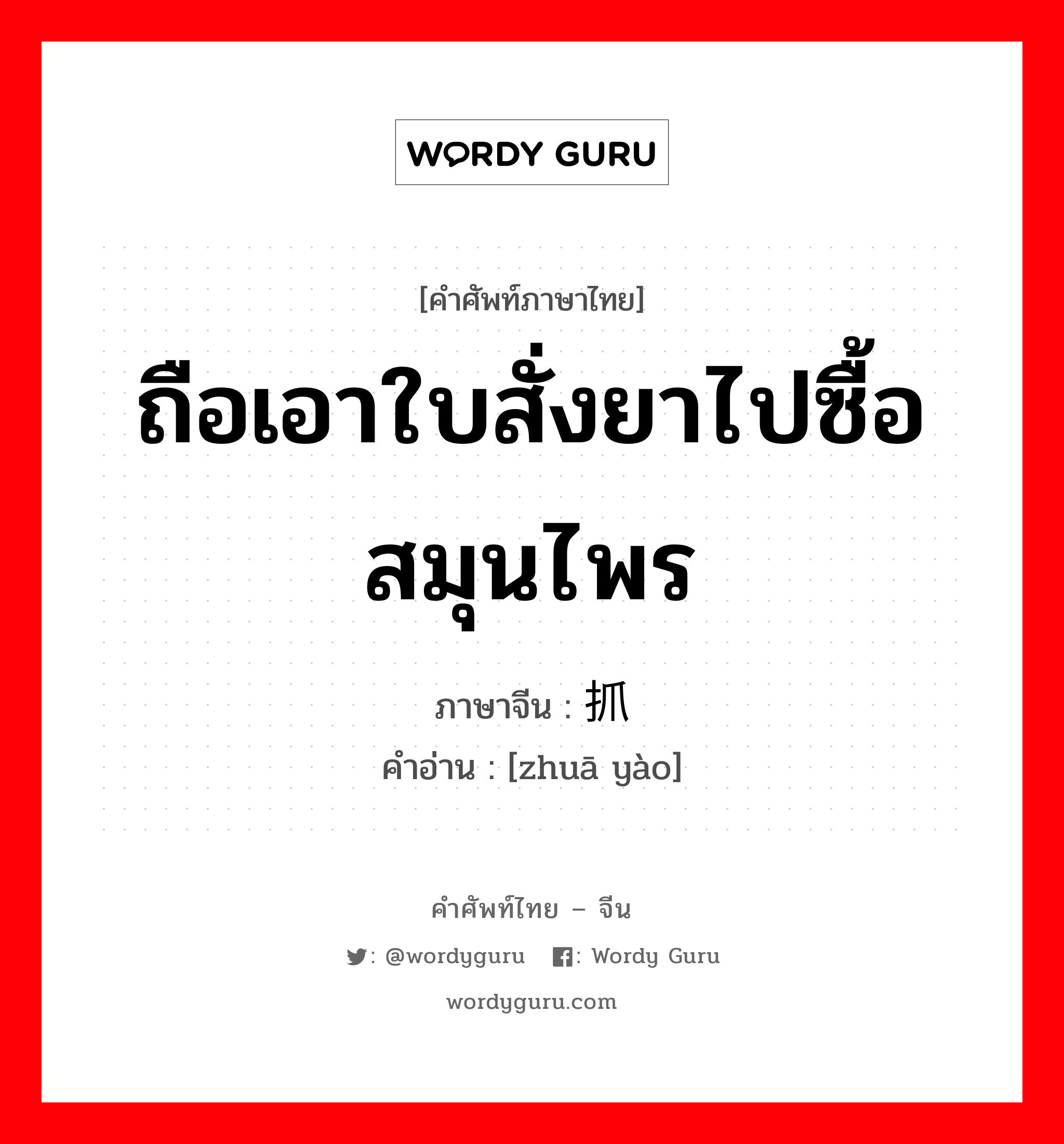 ถือเอาใบสั่งยาไปซื้อสมุนไพร ภาษาจีนคืออะไร, คำศัพท์ภาษาไทย - จีน ถือเอาใบสั่งยาไปซื้อสมุนไพร ภาษาจีน 抓药 คำอ่าน [zhuā yào]