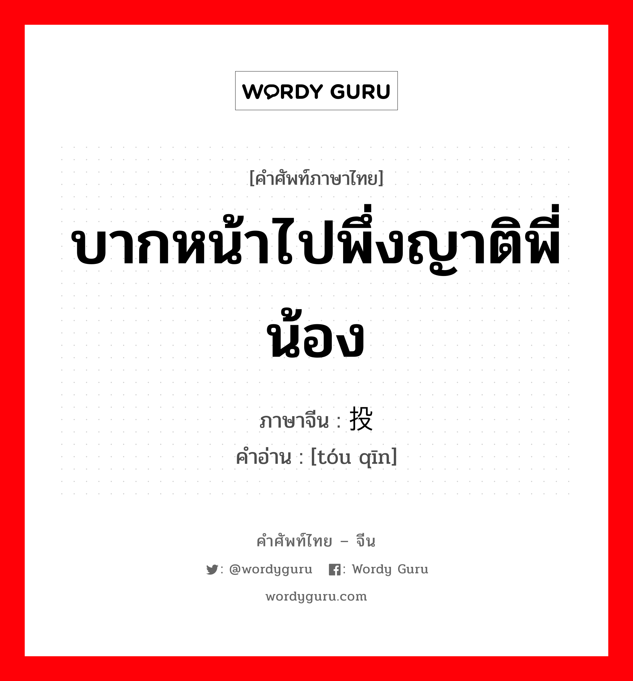 บากหน้าไปพึ่งญาติพี่น้อง ภาษาจีนคืออะไร, คำศัพท์ภาษาไทย - จีน บากหน้าไปพึ่งญาติพี่น้อง ภาษาจีน 投亲 คำอ่าน [tóu qīn]