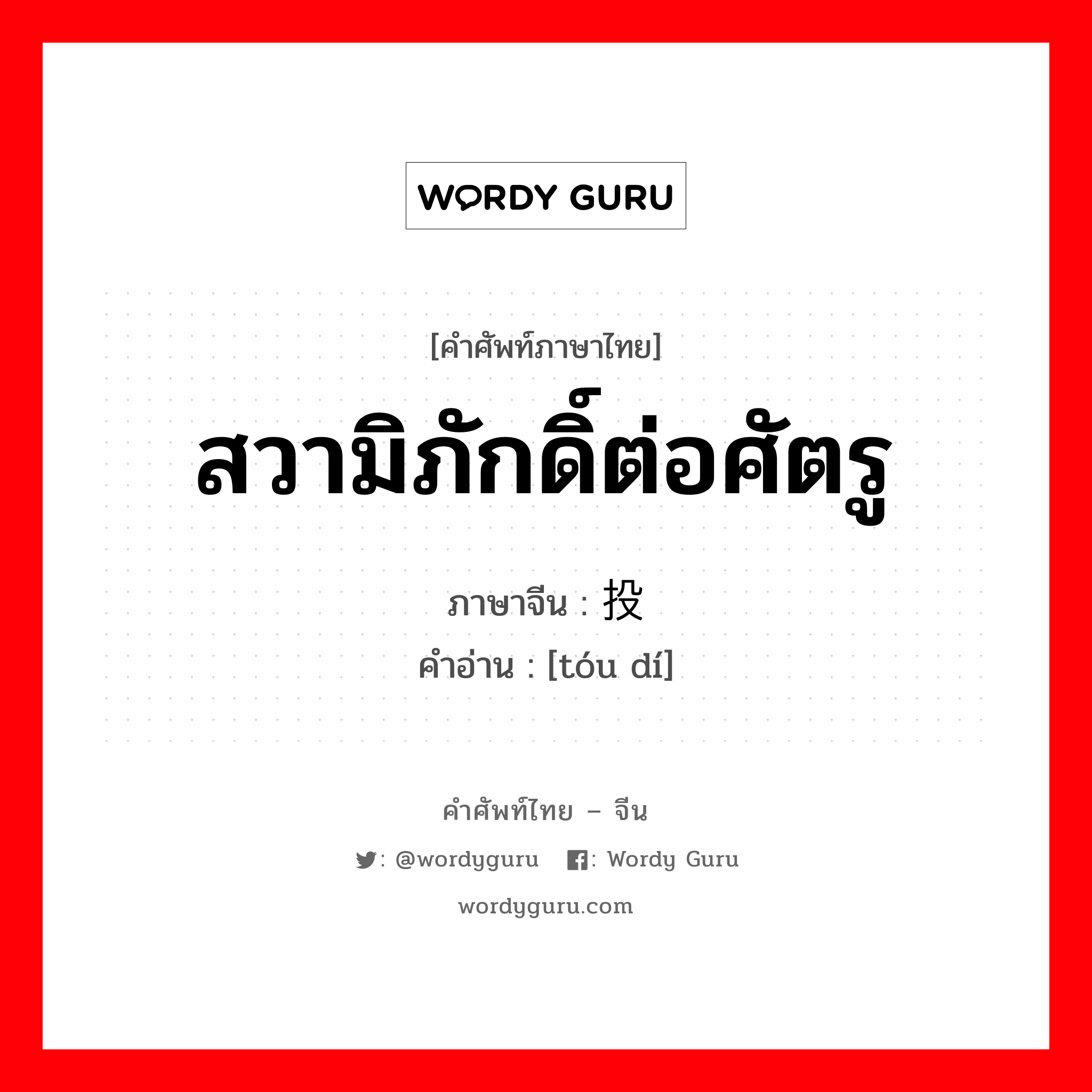 สวามิภักดิ์ต่อศัตรู ภาษาจีนคืออะไร, คำศัพท์ภาษาไทย - จีน สวามิภักดิ์ต่อศัตรู ภาษาจีน 投敌 คำอ่าน [tóu dí]