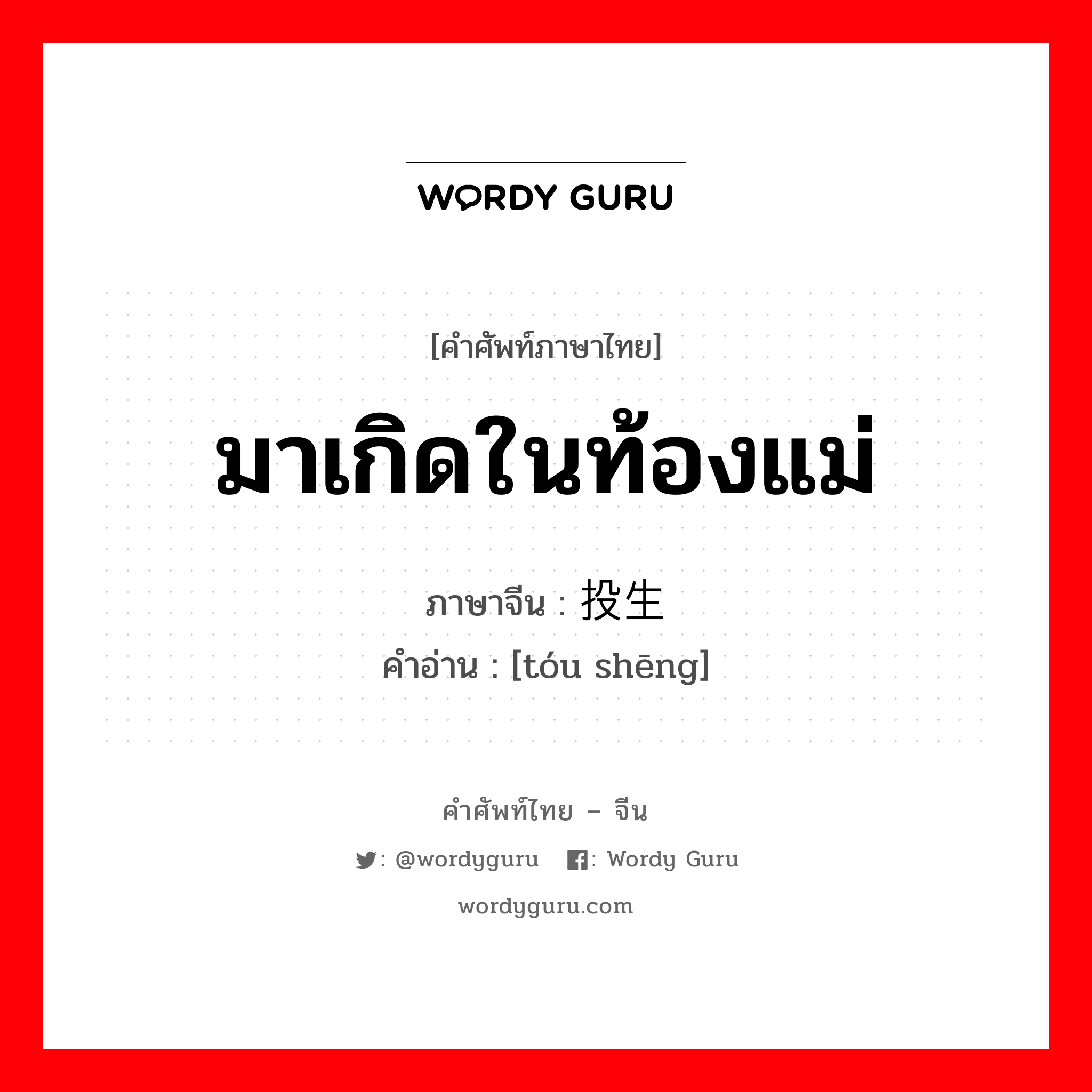 มาเกิดในท้องแม่ ภาษาจีนคืออะไร, คำศัพท์ภาษาไทย - จีน มาเกิดในท้องแม่ ภาษาจีน 投生 คำอ่าน [tóu shēng]