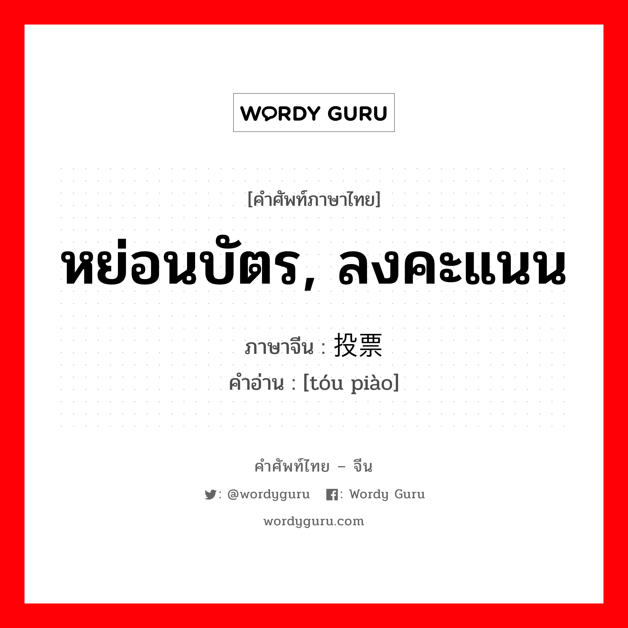 หย่อนบัตร, ลงคะแนน ภาษาจีนคืออะไร, คำศัพท์ภาษาไทย - จีน หย่อนบัตร, ลงคะแนน ภาษาจีน 投票 คำอ่าน [tóu piào]