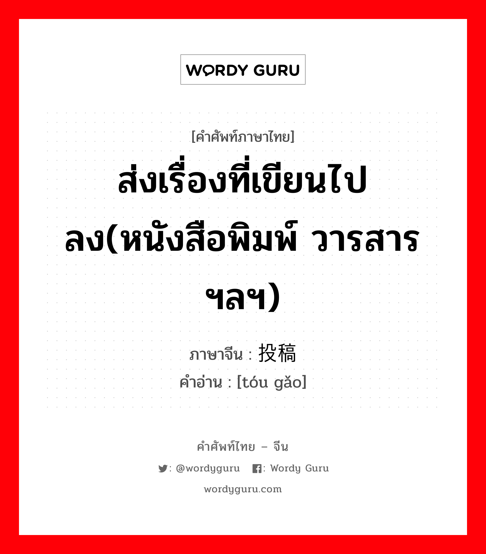 ส่งเรื่องที่เขียนไปลง(หนังสือพิมพ์ วารสารฯลฯ) ภาษาจีนคืออะไร, คำศัพท์ภาษาไทย - จีน ส่งเรื่องที่เขียนไปลง(หนังสือพิมพ์ วารสารฯลฯ) ภาษาจีน 投稿 คำอ่าน [tóu gǎo]