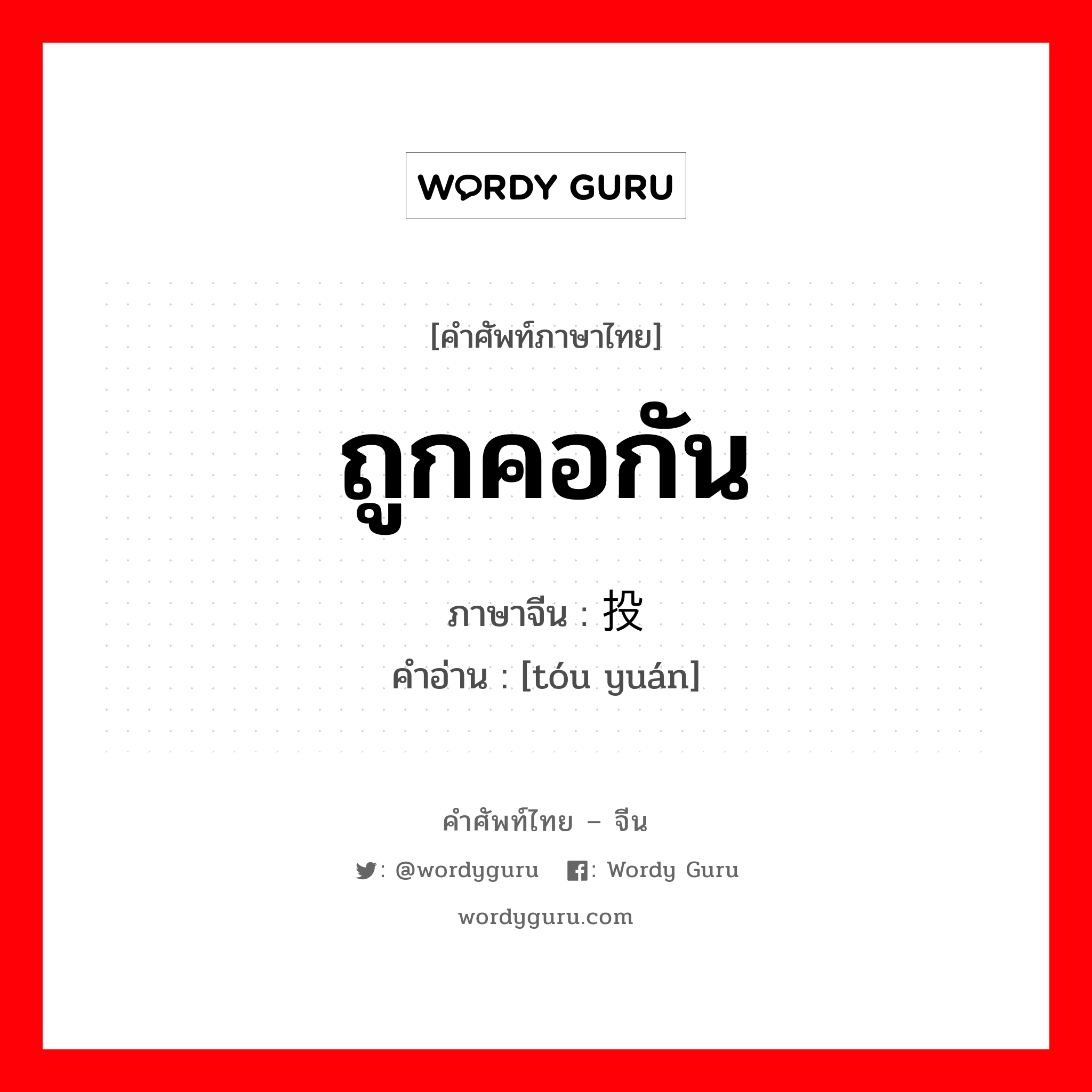 ถูกคอกัน ภาษาจีนคืออะไร, คำศัพท์ภาษาไทย - จีน ถูกคอกัน ภาษาจีน 投缘 คำอ่าน [tóu yuán]