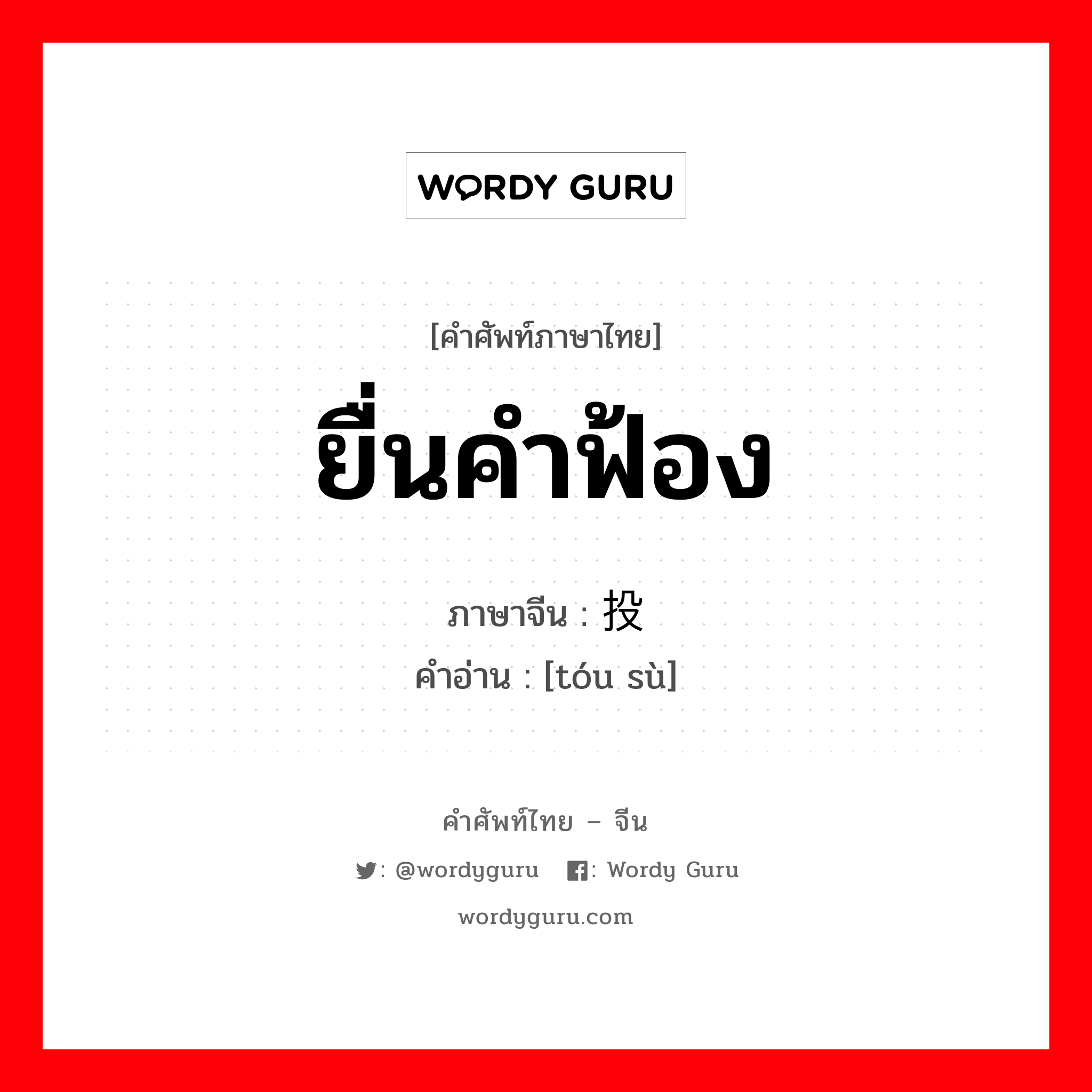 ยื่นคำฟ้อง ภาษาจีนคืออะไร, คำศัพท์ภาษาไทย - จีน ยื่นคำฟ้อง ภาษาจีน 投诉 คำอ่าน [tóu sù]