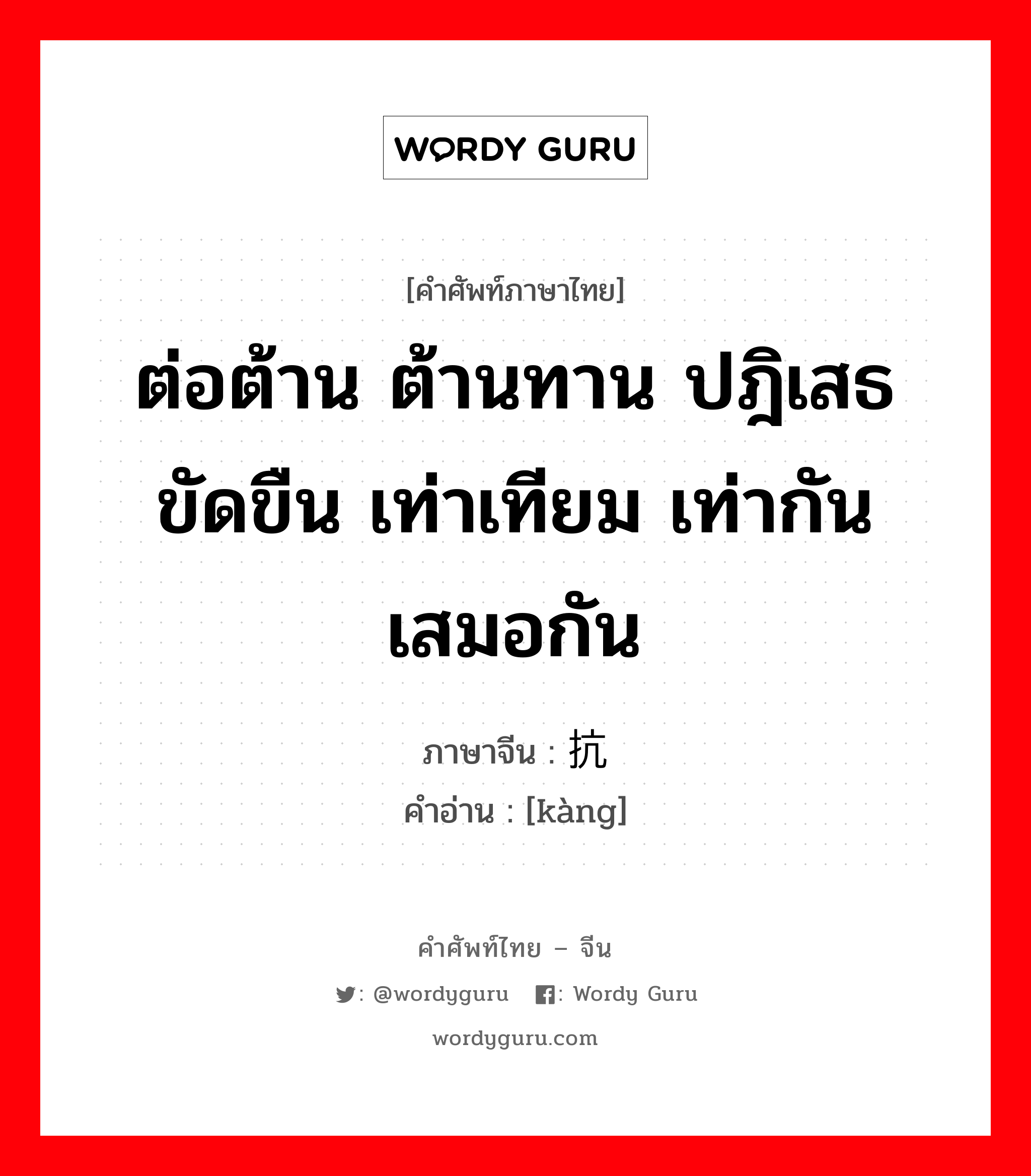 ต่อต้าน ต้านทาน ปฎิเสธขัดขืน เท่าเทียม เท่ากันเสมอกัน ภาษาจีนคืออะไร, คำศัพท์ภาษาไทย - จีน ต่อต้าน ต้านทาน ปฎิเสธขัดขืน เท่าเทียม เท่ากันเสมอกัน ภาษาจีน 抗 คำอ่าน [kàng]