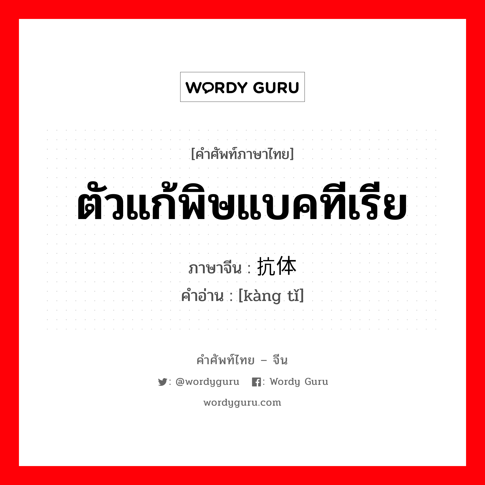 ตัวแก้พิษแบคทีเรีย ภาษาจีนคืออะไร, คำศัพท์ภาษาไทย - จีน ตัวแก้พิษแบคทีเรีย ภาษาจีน 抗体 คำอ่าน [kàng tǐ]