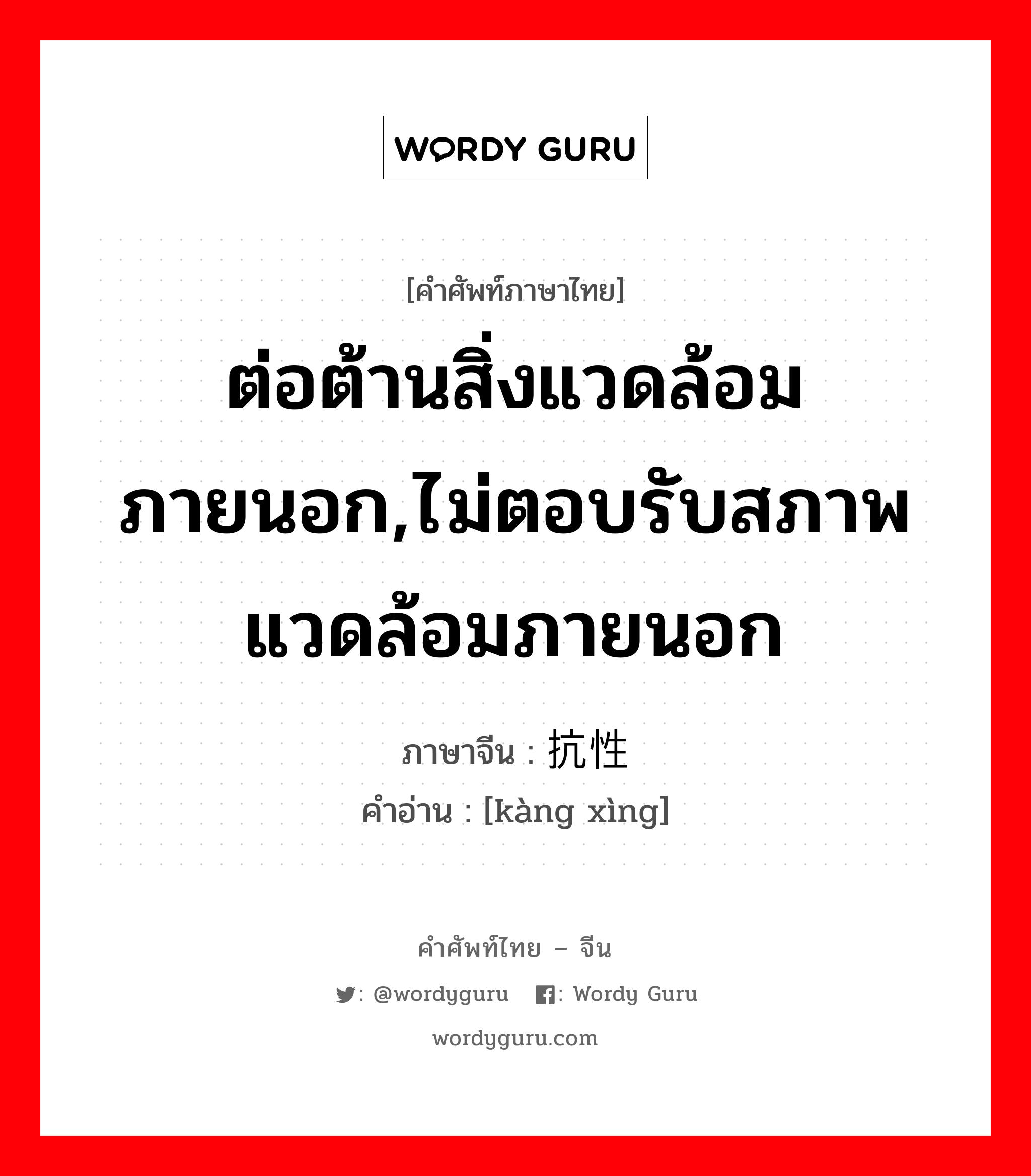 ต่อต้านสิ่งแวดล้อมภายนอก,ไม่ตอบรับสภาพแวดล้อมภายนอก ภาษาจีนคืออะไร, คำศัพท์ภาษาไทย - จีน ต่อต้านสิ่งแวดล้อมภายนอก,ไม่ตอบรับสภาพแวดล้อมภายนอก ภาษาจีน 抗性 คำอ่าน [kàng xìng]