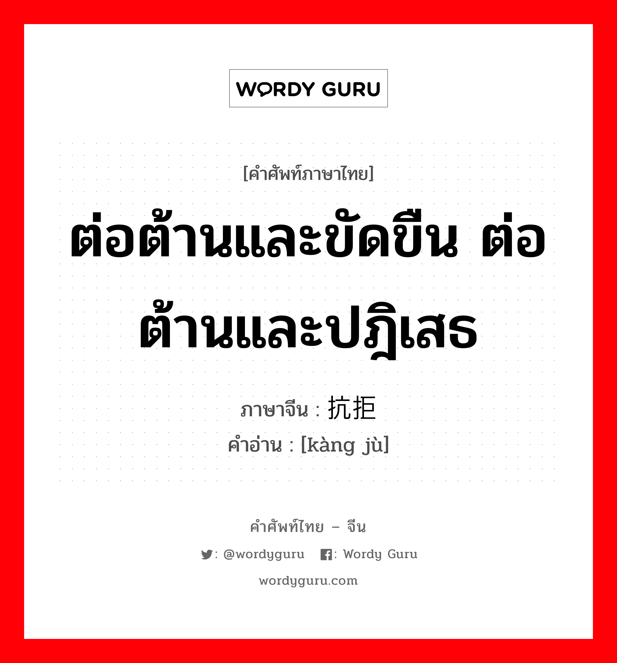 ต่อต้านและขัดขืน ต่อต้านและปฎิเสธ ภาษาจีนคืออะไร, คำศัพท์ภาษาไทย - จีน ต่อต้านและขัดขืน ต่อต้านและปฎิเสธ ภาษาจีน 抗拒 คำอ่าน [kàng jù]