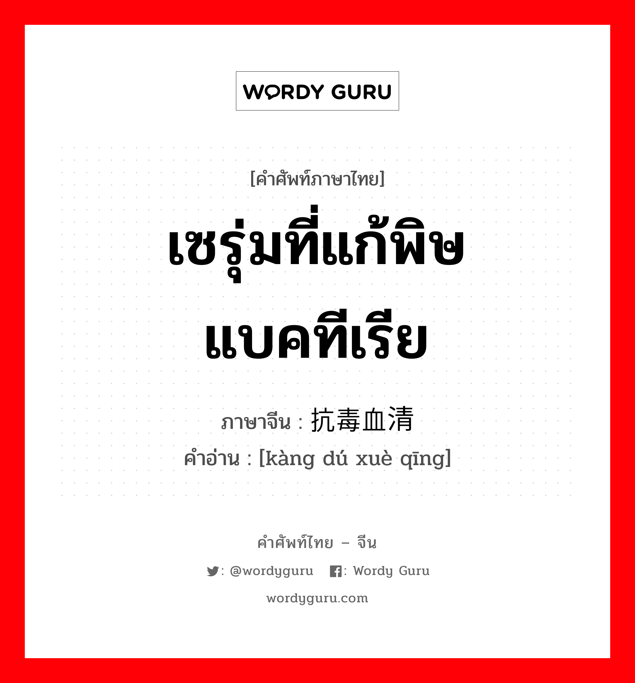 เซรุ่มที่แก้พิษแบคทีเรีย ภาษาจีนคืออะไร, คำศัพท์ภาษาไทย - จีน เซรุ่มที่แก้พิษแบคทีเรีย ภาษาจีน 抗毒血清 คำอ่าน [kàng dú xuè qīng]