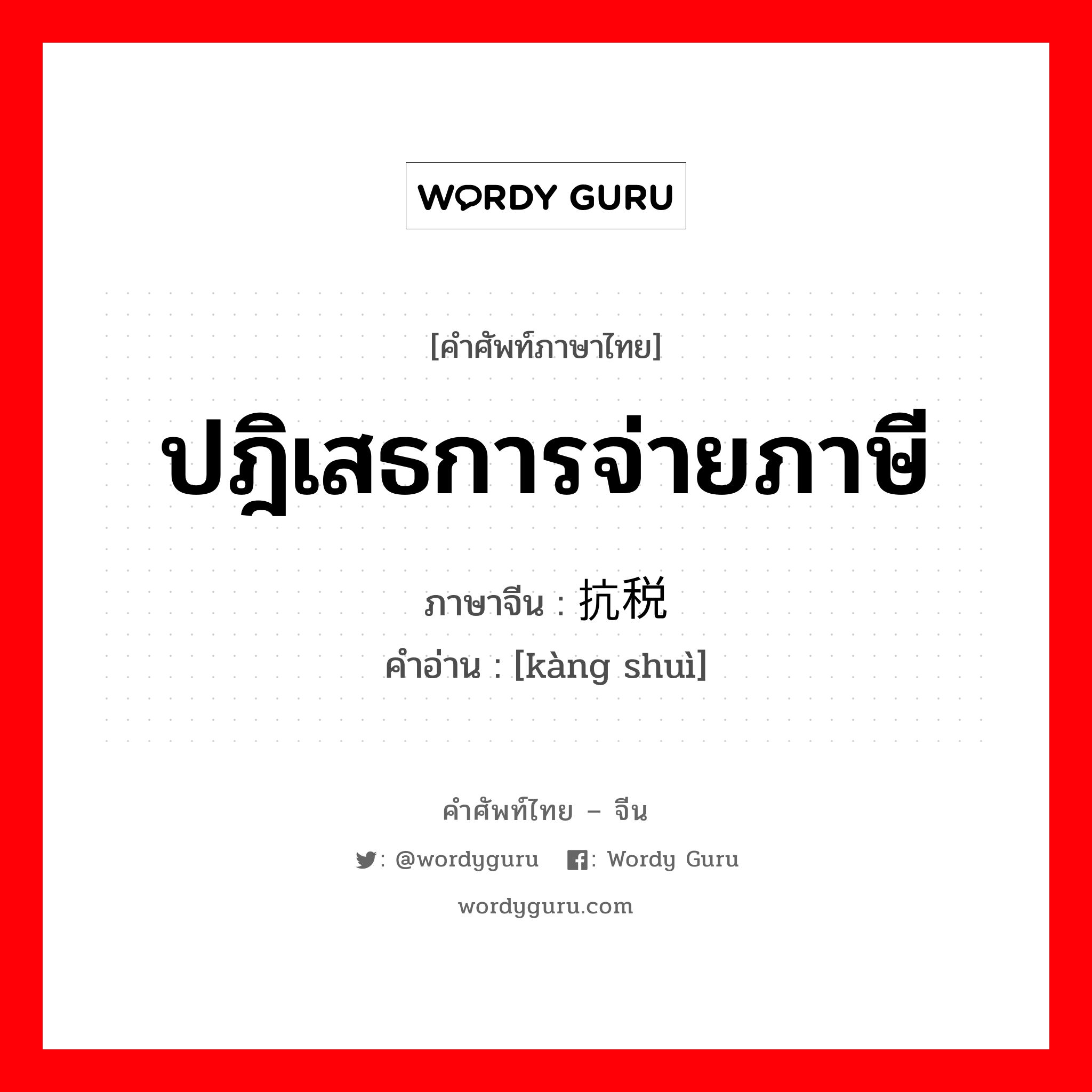 ปฎิเสธการจ่ายภาษี ภาษาจีนคืออะไร, คำศัพท์ภาษาไทย - จีน ปฎิเสธการจ่ายภาษี ภาษาจีน 抗税 คำอ่าน [kàng shuì]