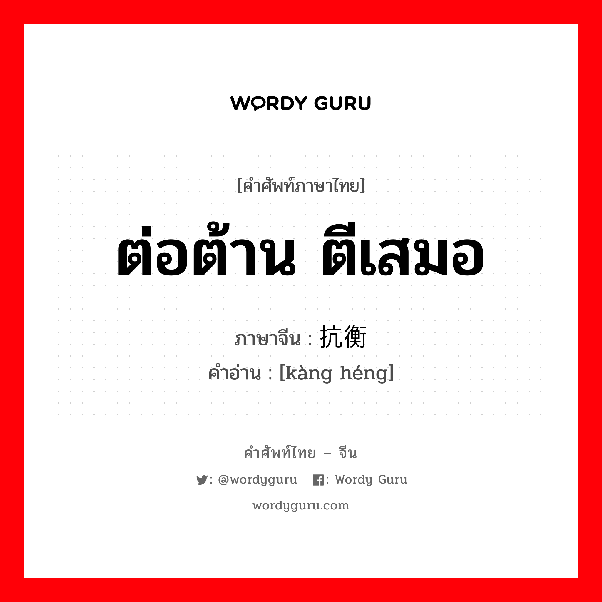 ต่อต้าน ตีเสมอ ภาษาจีนคืออะไร, คำศัพท์ภาษาไทย - จีน ต่อต้าน ตีเสมอ ภาษาจีน 抗衡 คำอ่าน [kàng héng]