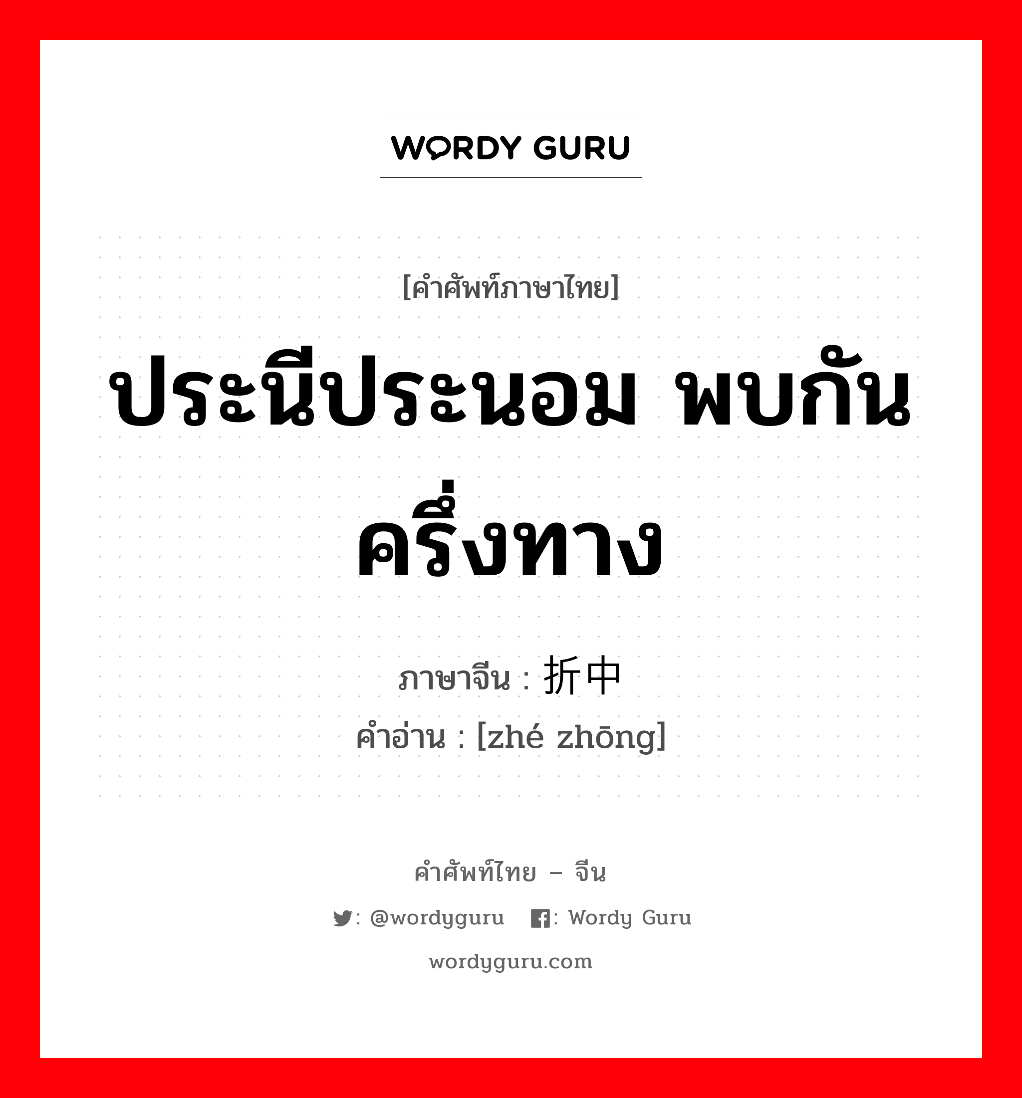 ประนีประนอม พบกันครึ่งทาง ภาษาจีนคืออะไร, คำศัพท์ภาษาไทย - จีน ประนีประนอม พบกันครึ่งทาง ภาษาจีน 折中 คำอ่าน [zhé zhōng]