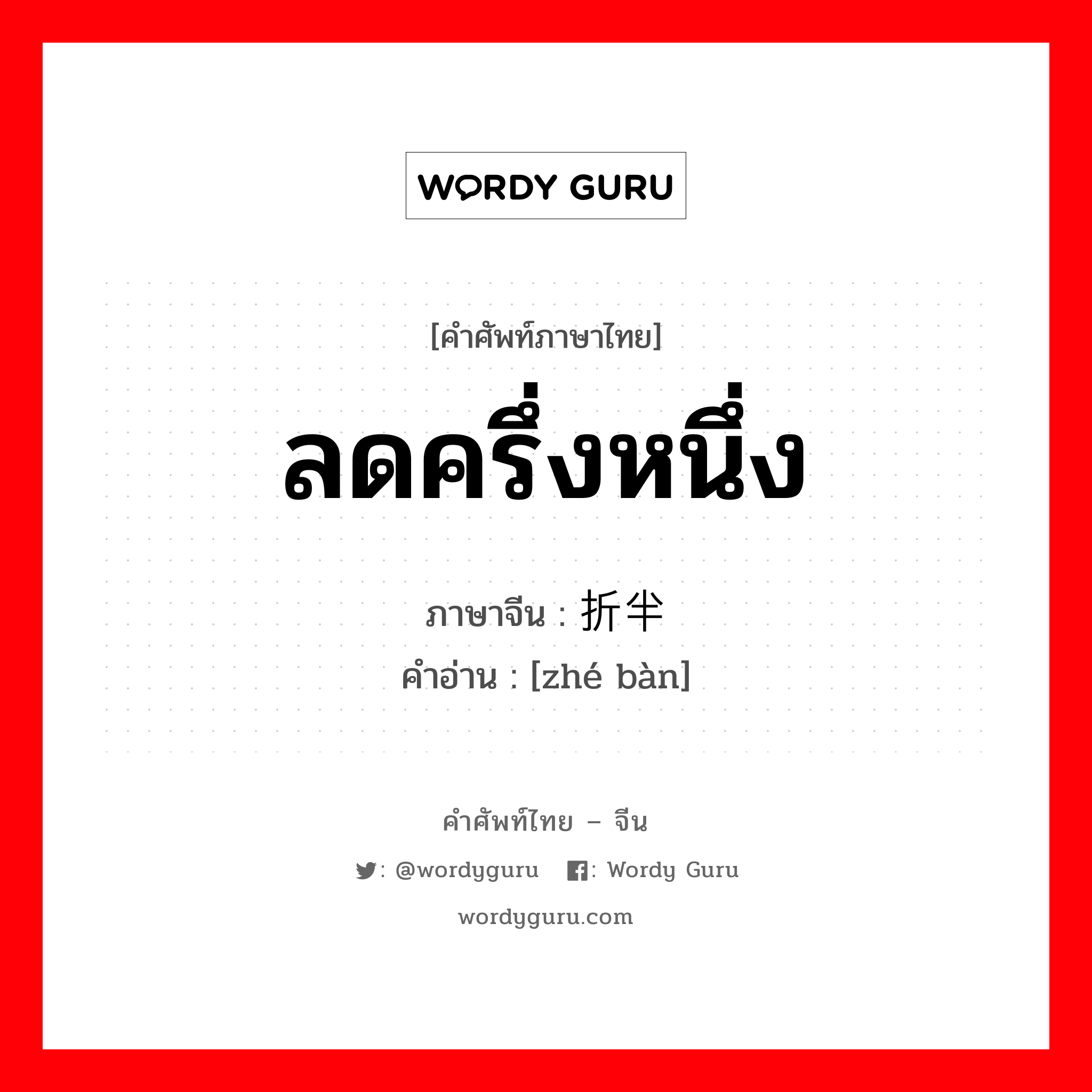 ลดครึ่งหนึ่ง ภาษาจีนคืออะไร, คำศัพท์ภาษาไทย - จีน ลดครึ่งหนึ่ง ภาษาจีน 折半 คำอ่าน [zhé bàn]