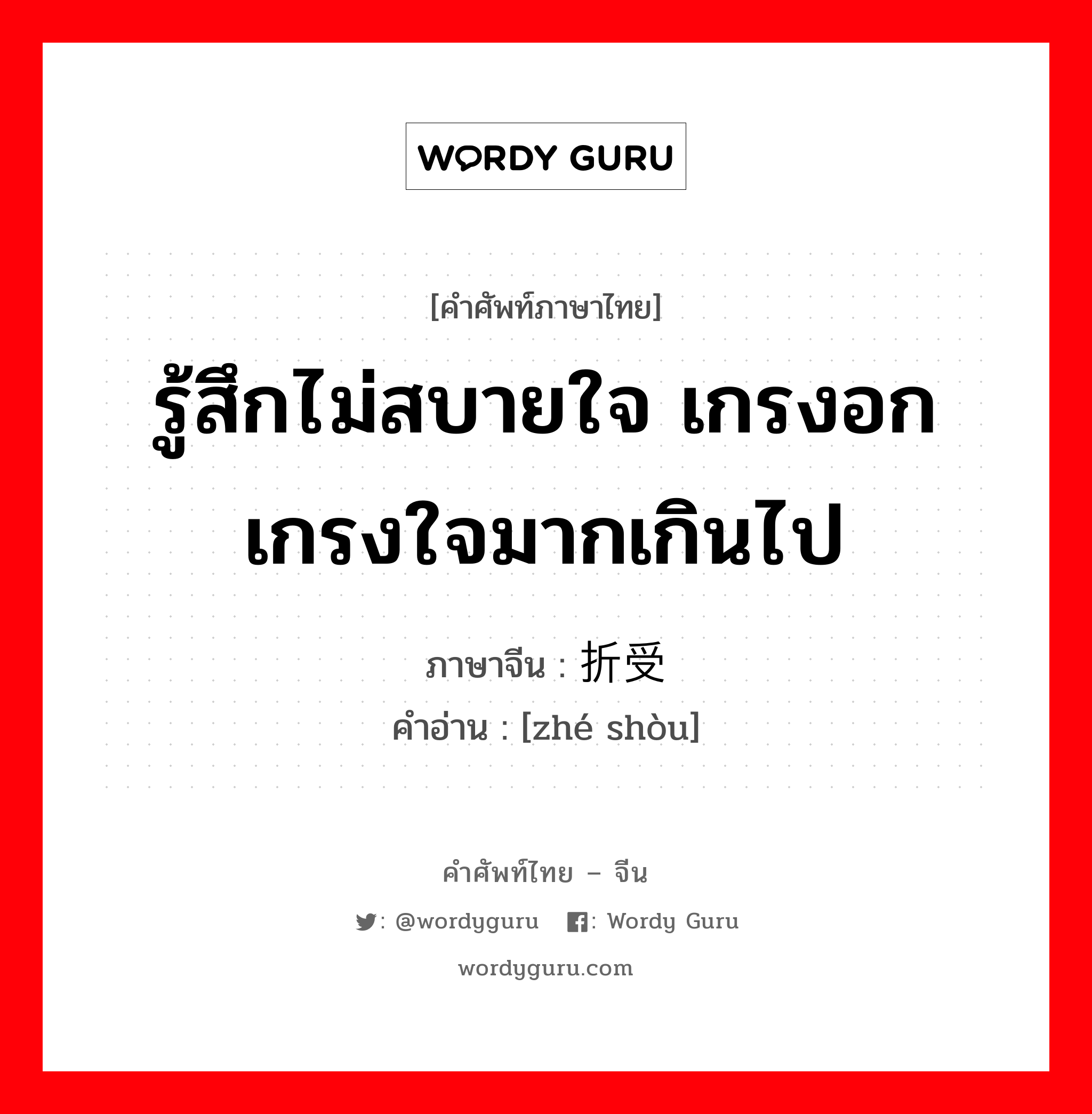 รู้สึกไม่สบายใจ เกรงอกเกรงใจมากเกินไป ภาษาจีนคืออะไร, คำศัพท์ภาษาไทย - จีน รู้สึกไม่สบายใจ เกรงอกเกรงใจมากเกินไป ภาษาจีน 折受 คำอ่าน [zhé shòu]