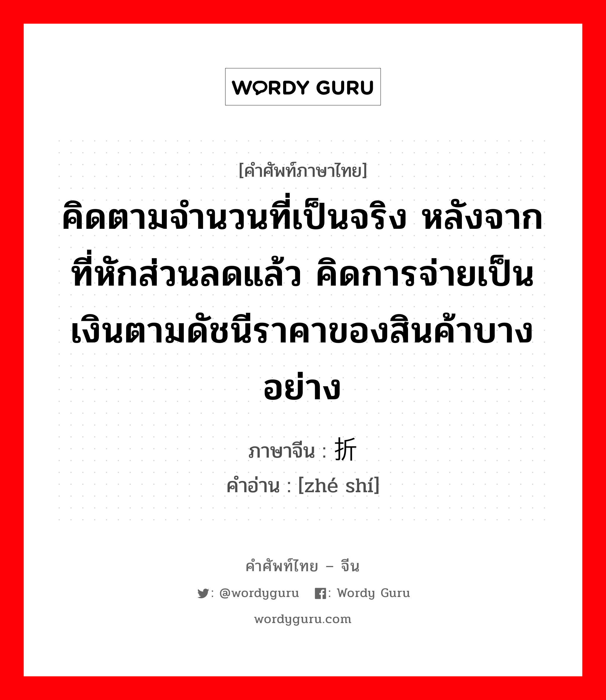 คิดตามจำนวนที่เป็นจริง หลังจากที่หักส่วนลดแล้ว คิดการจ่ายเป็นเงินตามดัชนีราคาของสินค้าบางอย่าง ภาษาจีนคืออะไร, คำศัพท์ภาษาไทย - จีน คิดตามจำนวนที่เป็นจริง หลังจากที่หักส่วนลดแล้ว คิดการจ่ายเป็นเงินตามดัชนีราคาของสินค้าบางอย่าง ภาษาจีน 折实 คำอ่าน [zhé shí]